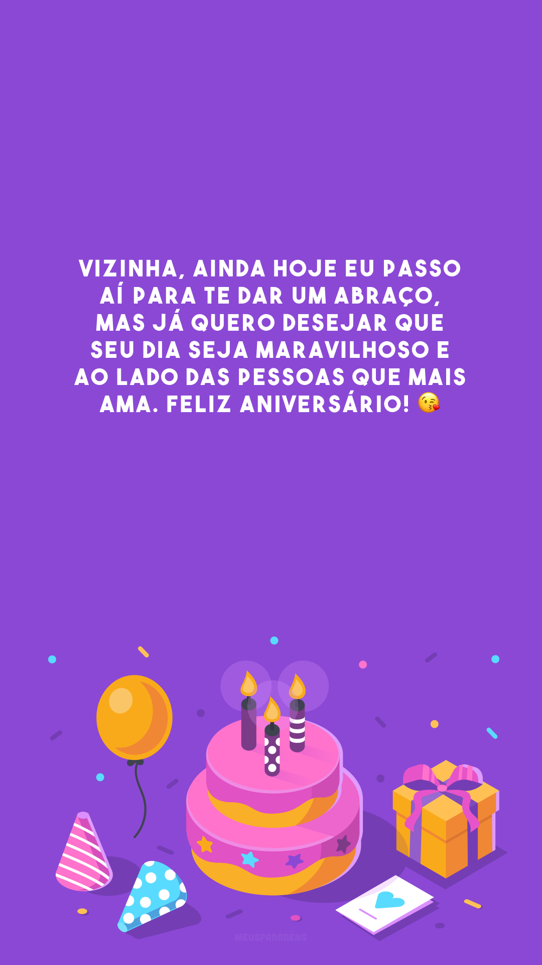 Vizinha, ainda hoje eu passo aí para te dar um abraço, mas já quero desejar que seu dia seja maravilhoso e ao lado das pessoas que mais ama. Feliz aniversário! 😘 