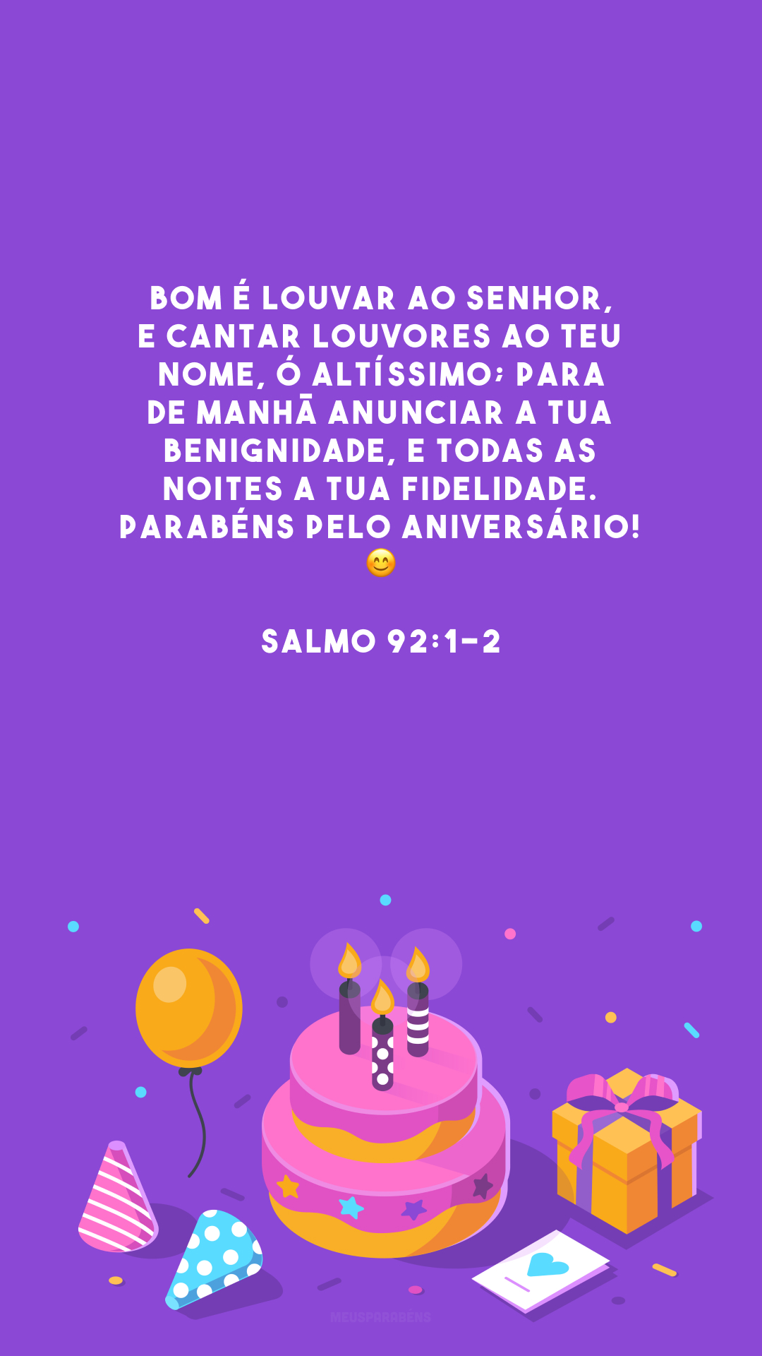 Bom é louvar ao SENHOR, e cantar louvores ao teu nome, ó Altíssimo; para de manhã anunciar a tua benignidade, e todas as noites a tua fidelidade. Parabéns pelo aniversário! 😊