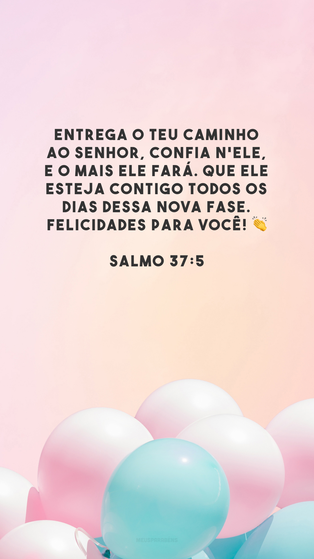 Entrega o teu caminho ao Senhor, confia n'Ele, e o mais Ele fará. Que Ele esteja contigo todos os dias dessa nova fase. Felicidades para você! 👏