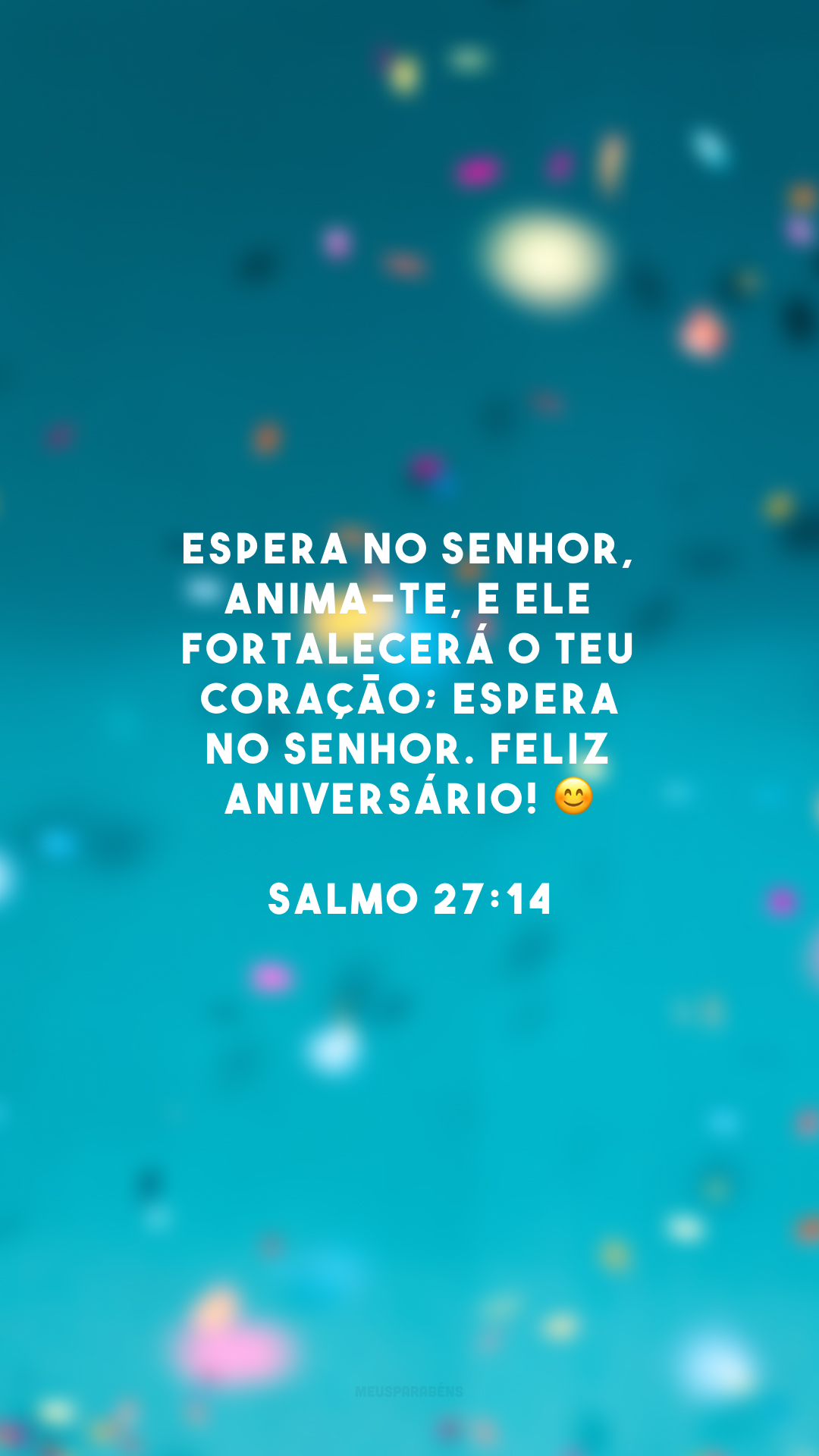 Espera no Senhor, anima-te, e ele fortalecerá o teu coração; espera no Senhor. Feliz aniversário! 😊