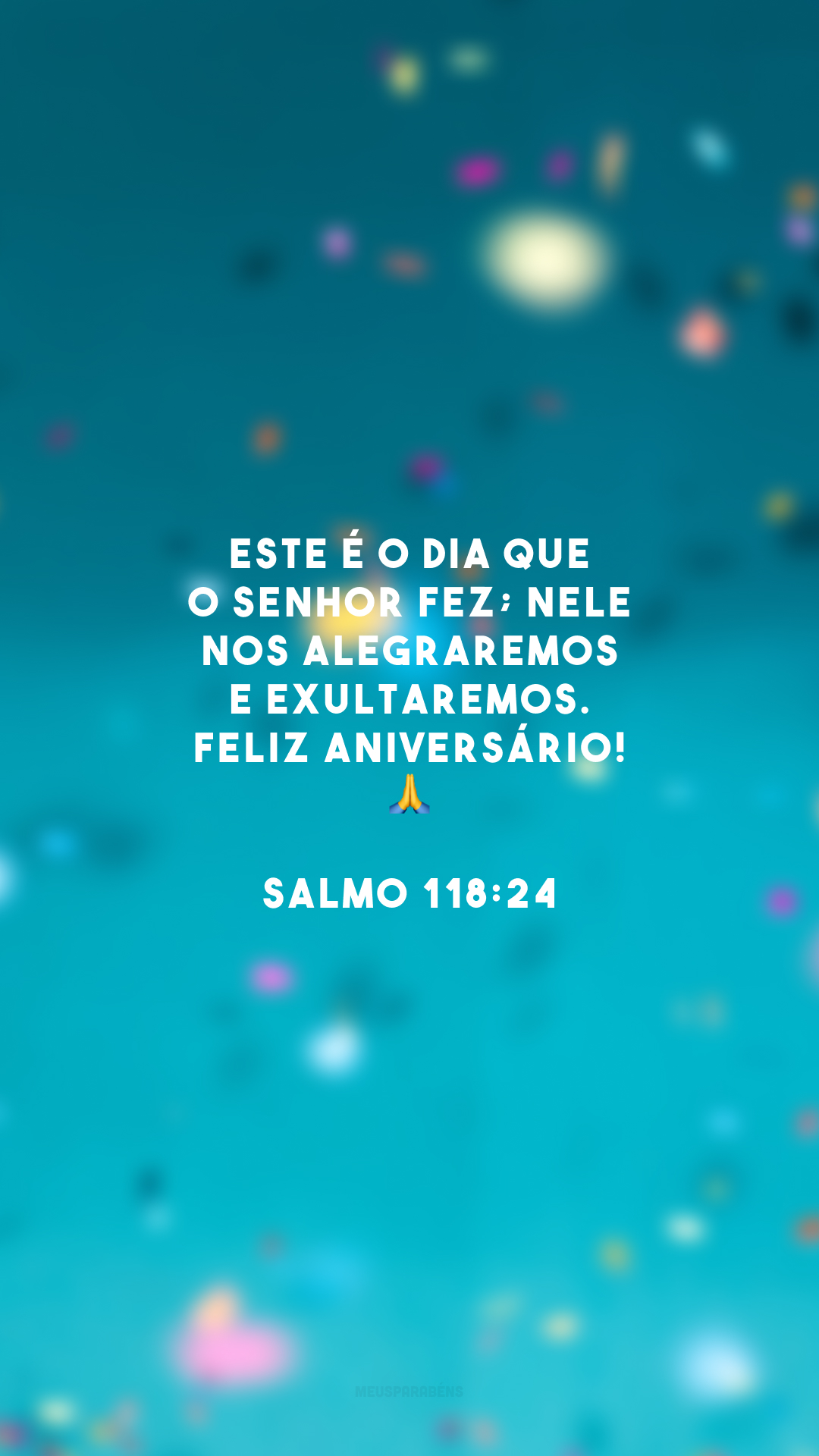 Este é o dia que o Senhor fez; nele nos alegraremos e exultaremos. Feliz aniversário! 🙏