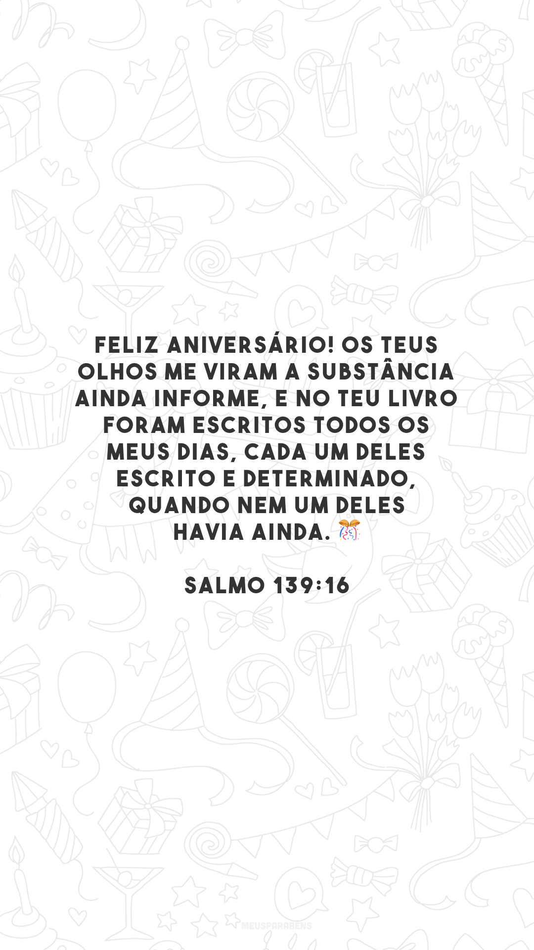 Feliz aniversário! Os teus olhos me viram a substância ainda informe, e no teu livro foram escritos todos os meus dias, cada um deles escrito e determinado, quando nem um deles havia ainda. 🎊