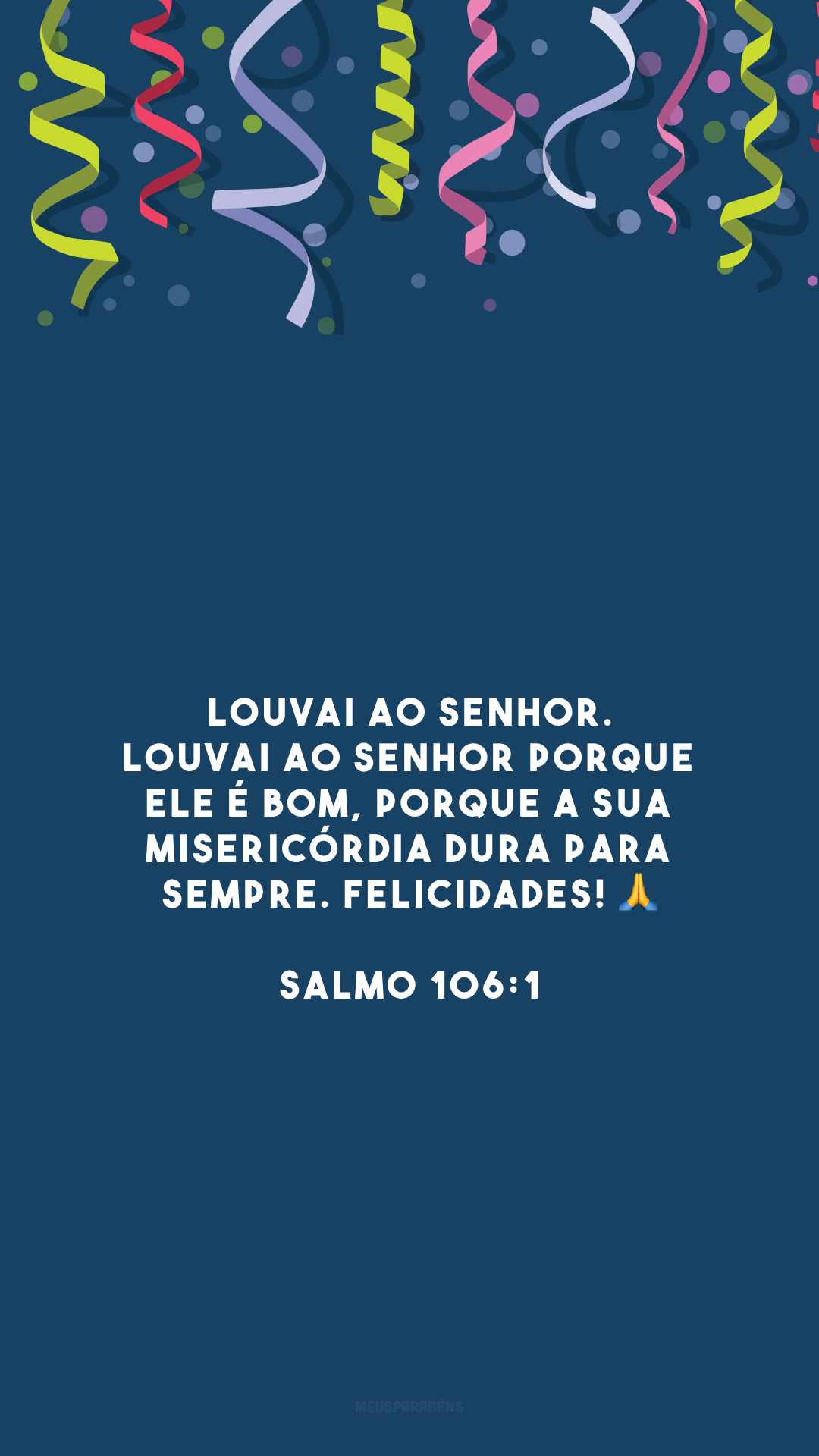 Louvai ao SENHOR. Louvai ao SENHOR porque ele é bom, porque a sua misericórdia dura para sempre. Felicidades! 🙏