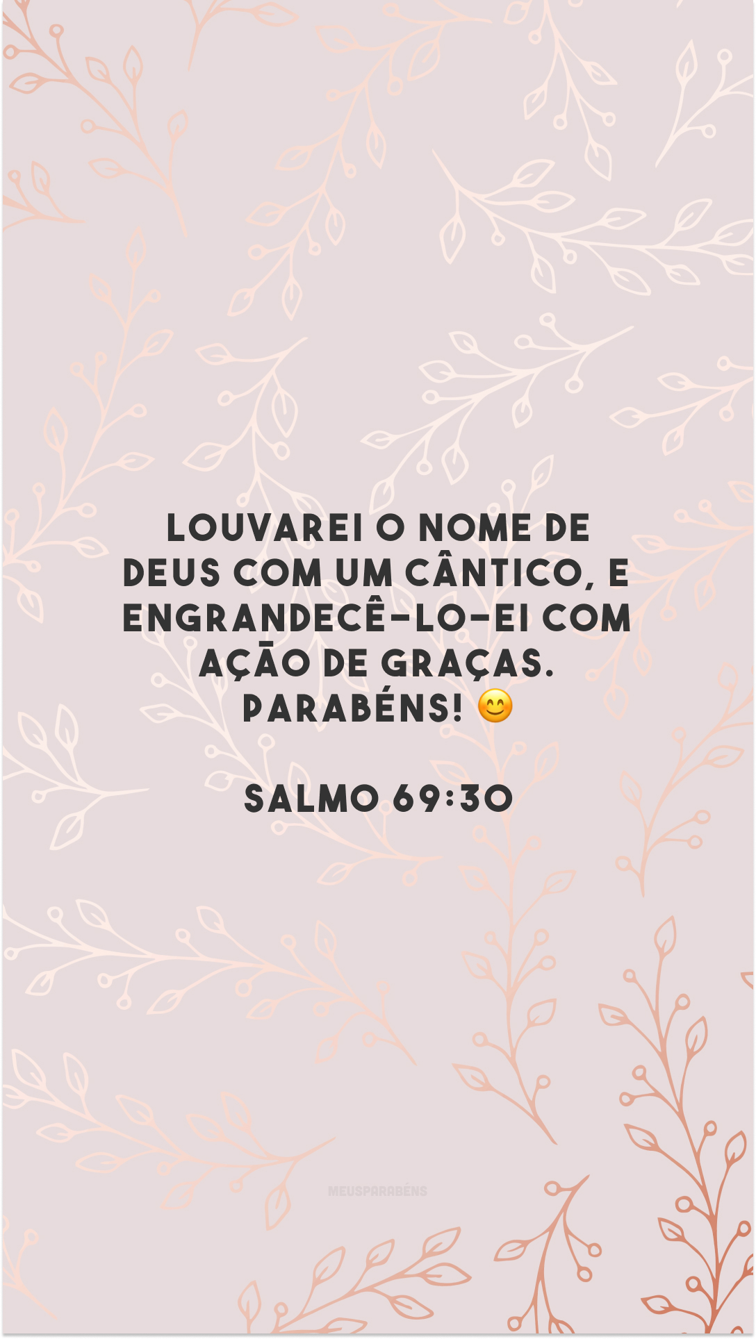 Louvarei o nome de Deus com um cântico, e engrandecê-lo-ei com ação de graças. Parabéns! 😊