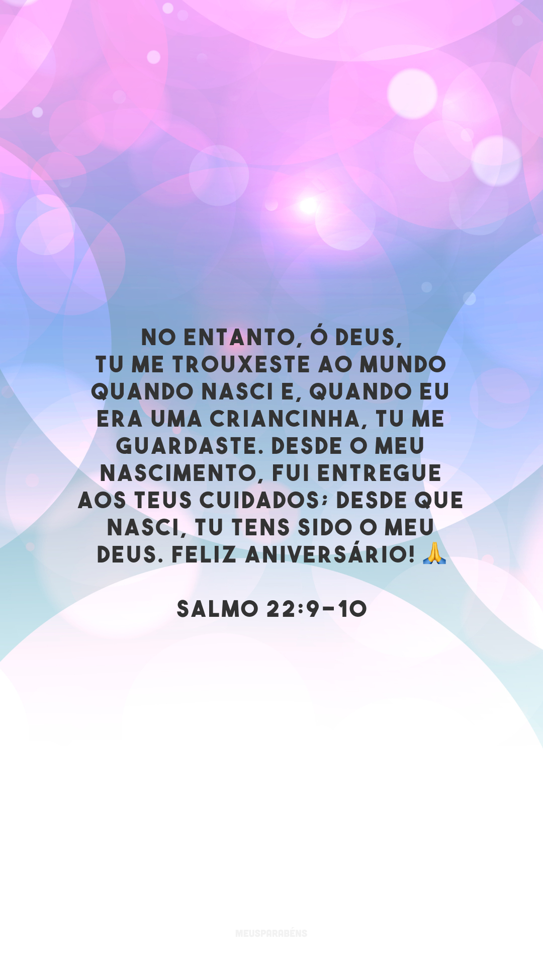 No entanto, ó Deus, tu me trouxeste ao mundo quando nasci e, quando eu era uma criancinha, tu me guardaste. Desde o meu nascimento, fui entregue aos teus cuidados; desde que nasci, tu tens sido o meu Deus. Feliz aniversário! 🙏