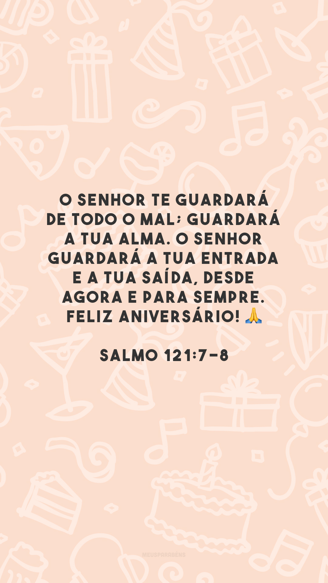 O Senhor te guardará de todo o mal; guardará a tua alma. O Senhor guardará a tua entrada e a tua saída, desde agora e para sempre. Feliz aniversário! 🙏