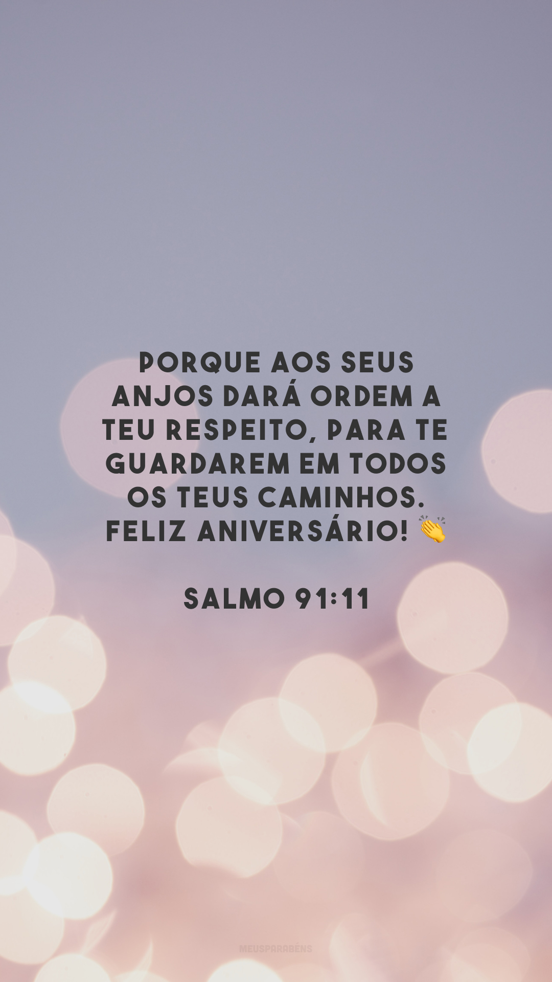 Porque aos seus anjos dará ordem a teu respeito, para te guardarem em todos os teus caminhos. Feliz aniversário! 👏