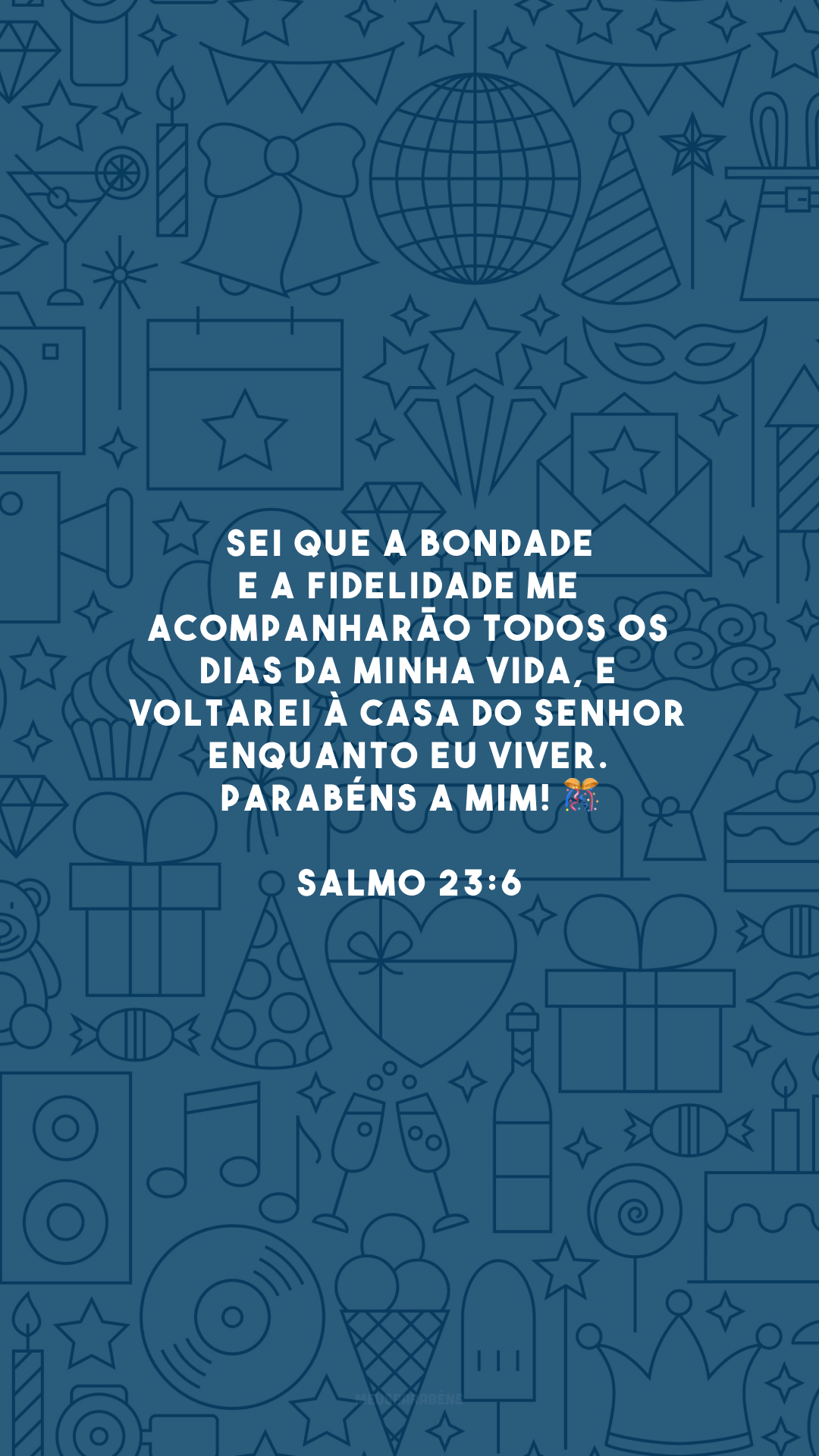 Sei que a bondade e a fidelidade me acompanharão todos os dias da minha vida, e voltarei à casa do Senhor enquanto eu viver. Parabéns a mim! 🎊