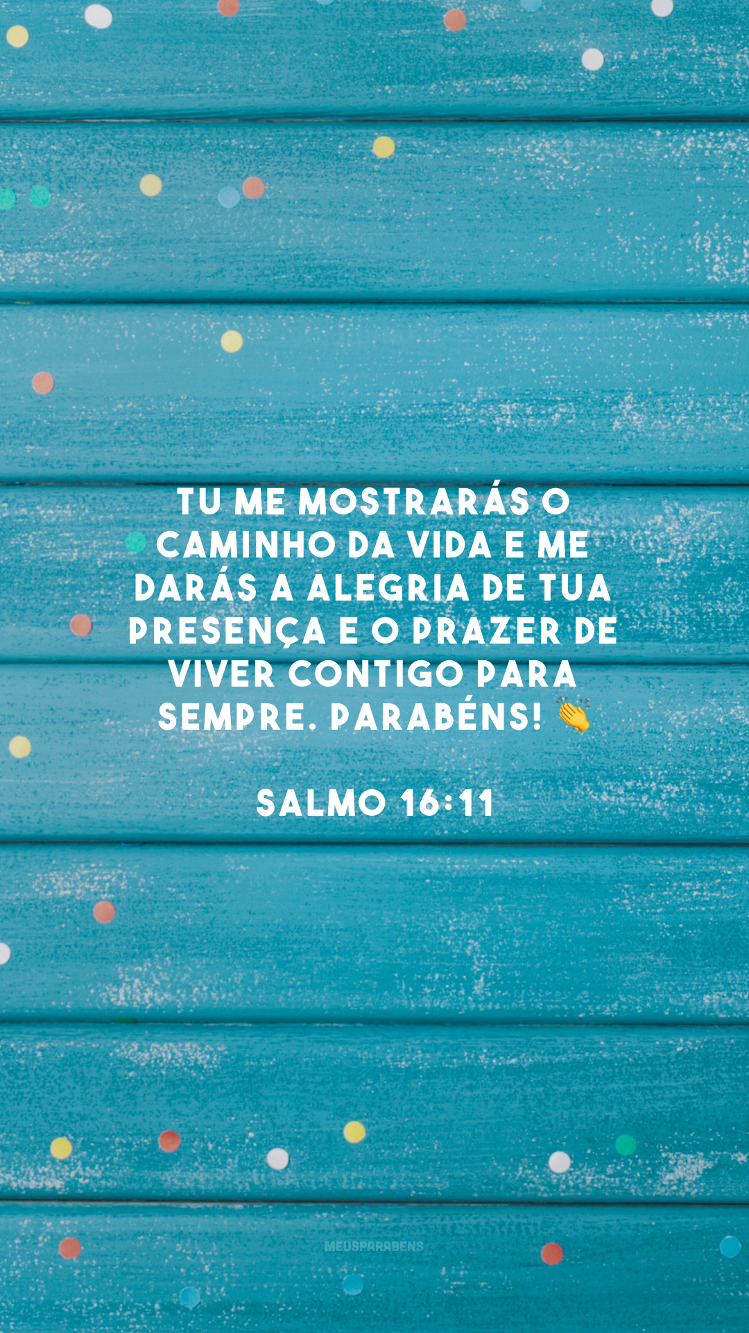 Tu me mostrarás o caminho da vida e me darás a alegria de tua presença e o prazer de viver contigo para sempre. Parabéns! 👏