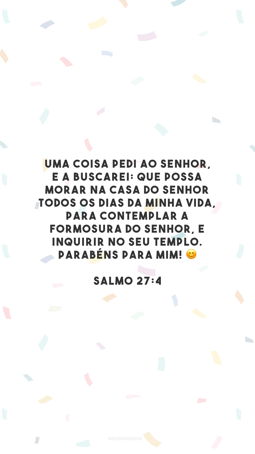 Uma coisa pedi ao Senhor, e a buscarei: que possa morar na casa do Senhor todos os dias da minha vida, para contemplar a formosura do Senhor, e inquirir no seu templo. Parabéns para mim! 😊