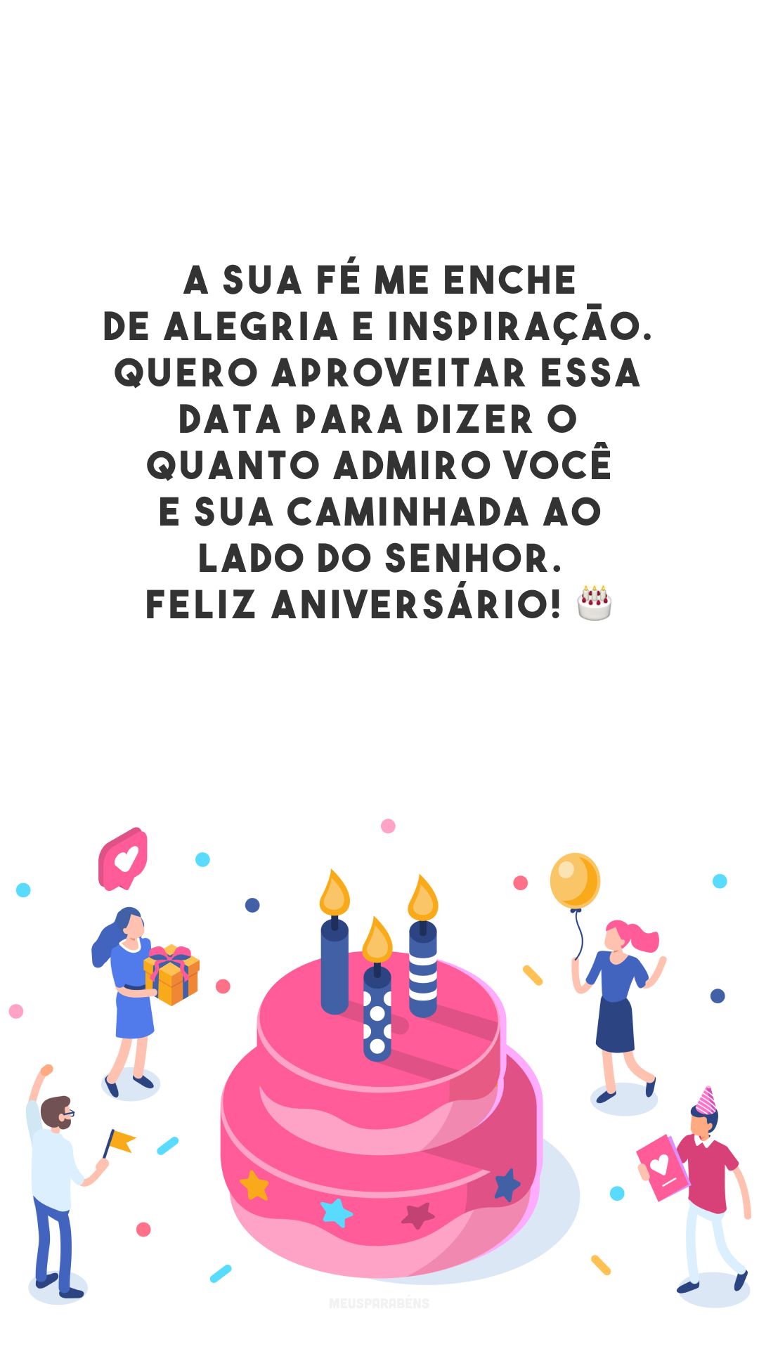 A sua fé me enche de alegria e inspiração. Quero aproveitar essa data para dizer o quanto admiro você e sua caminhada ao lado do Senhor. Feliz aniversário! 🎂