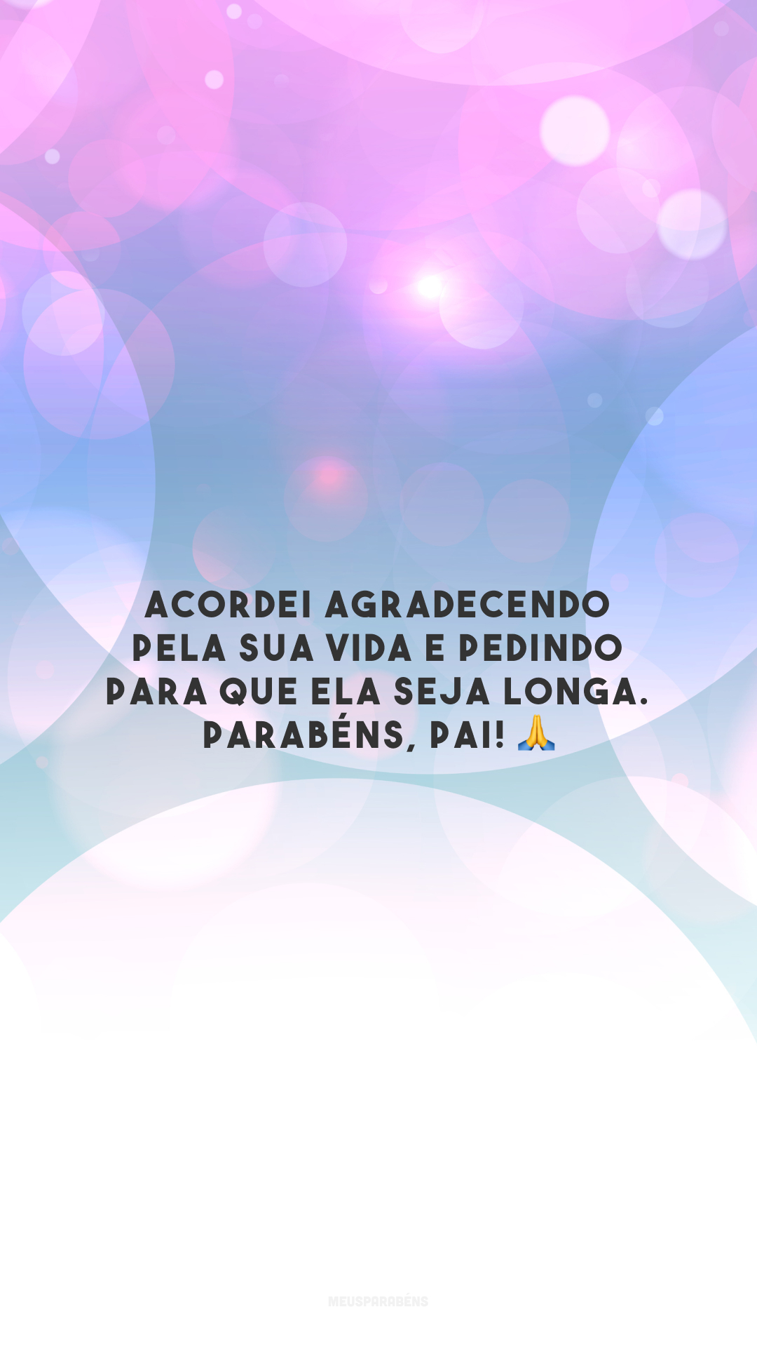 Acordei agradecendo pela sua vida e pedindo para que ela seja longa. Parabéns, pai! 🙏