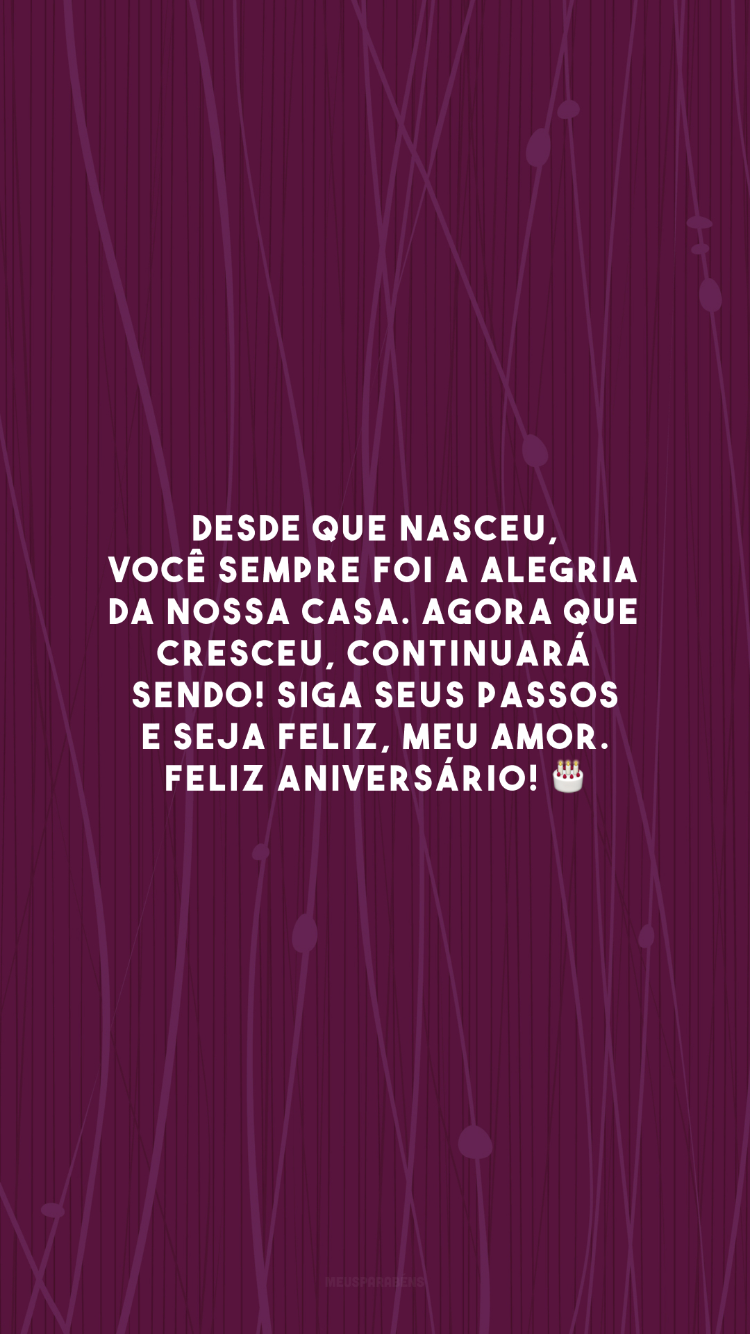 Desde que nasceu, você sempre foi a alegria da nossa casa. Agora que cresceu, continuará sendo! Siga seus passos e seja feliz, meu amor. Feliz aniversário! 🎂