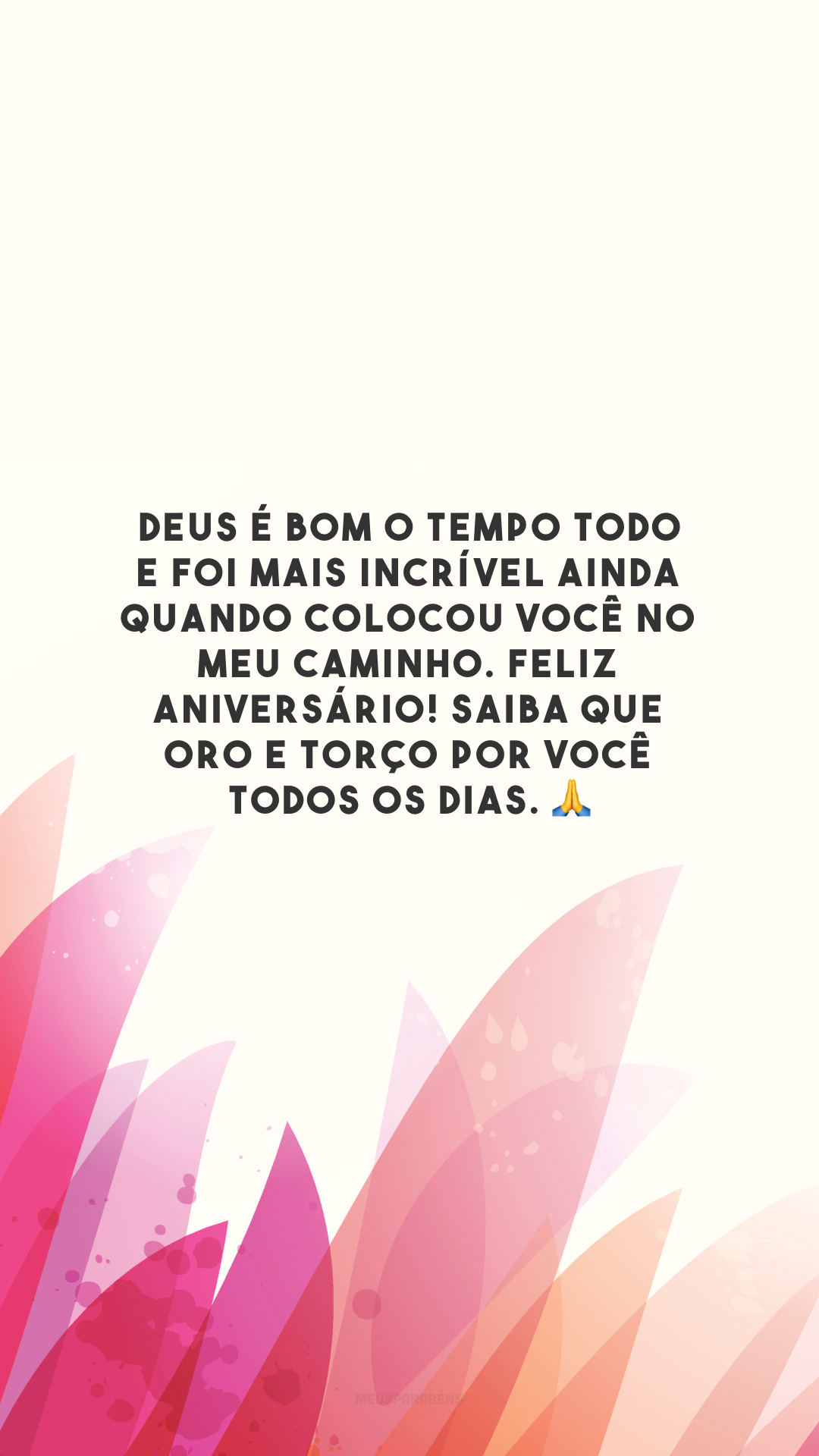 Deus é bom o tempo todo e foi mais incrível ainda quando colocou você no meu caminho. Feliz aniversário! Saiba que oro e torço por você todos os dias. 🙏