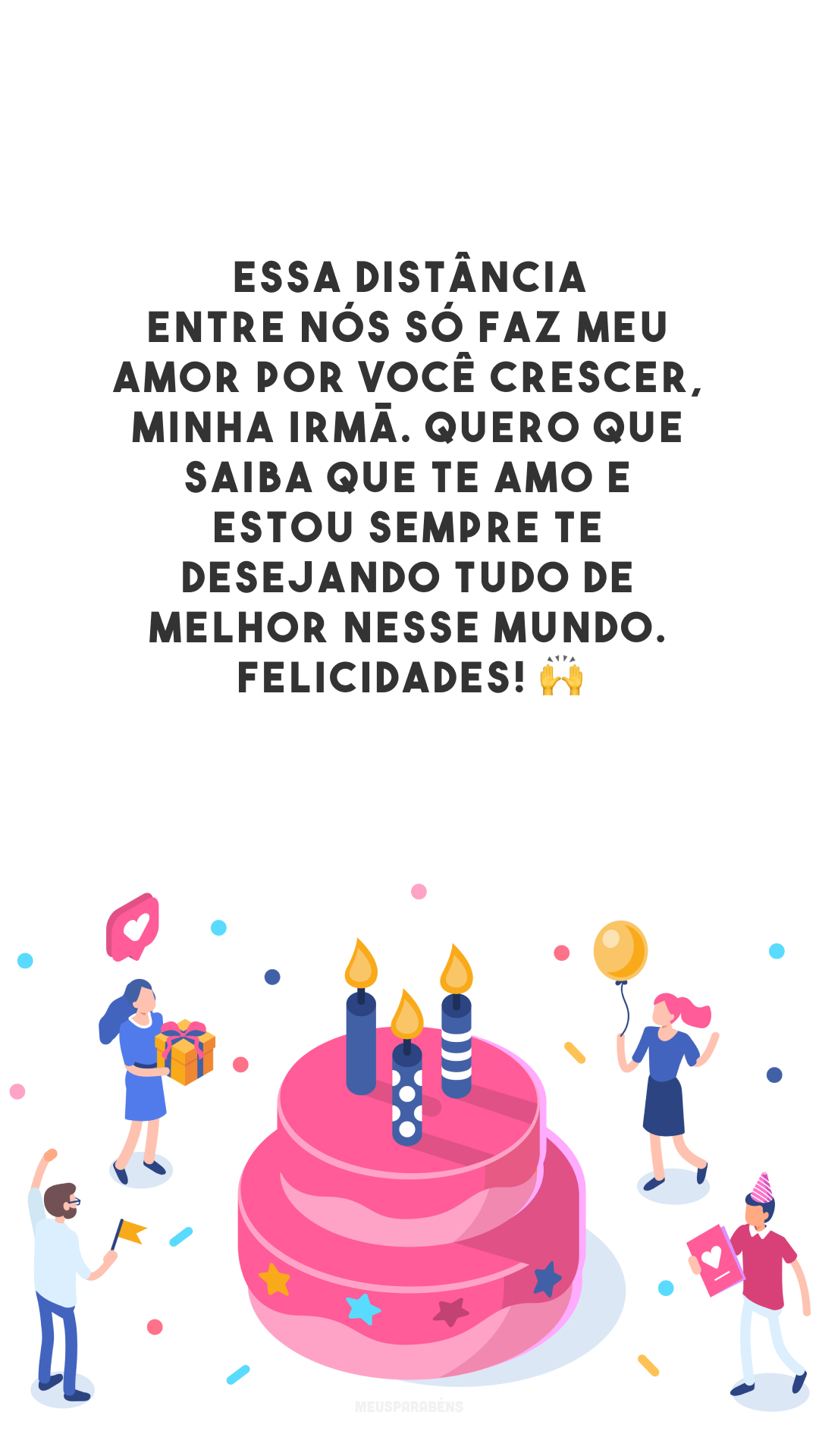 Essa distância entre nós só faz meu amor por você crescer, minha irmã. Quero que saiba que te amo e estou sempre te desejando tudo de melhor nesse mundo. Felicidades! 🙌