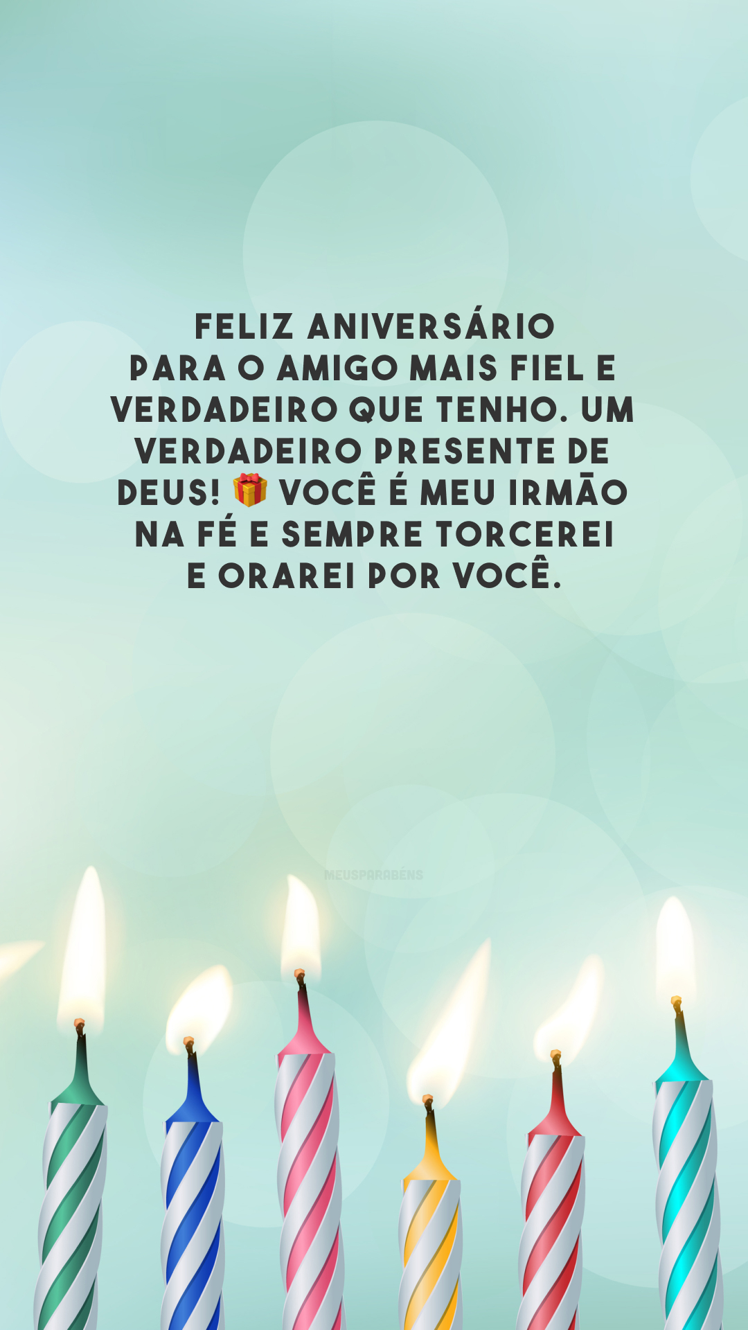 Feliz aniversário para o amigo mais fiel e verdadeiro que tenho. Um verdadeiro presente de Deus! 🎁 Você é meu irmão na fé e sempre torcerei e orarei por você.