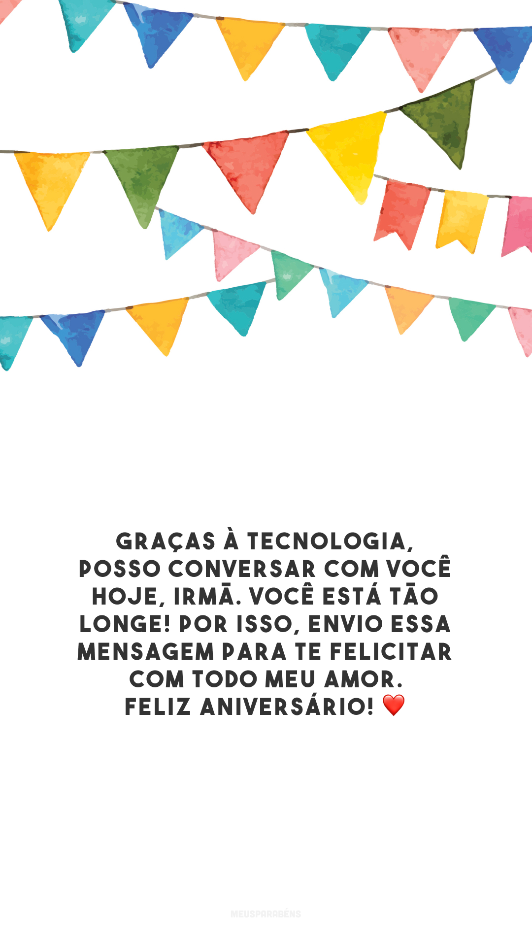 Graças à tecnologia, posso conversar com você hoje, irmã. Você está tão longe! Por isso, envio essa mensagem para te felicitar com todo meu amor. Feliz aniversário! ❤️