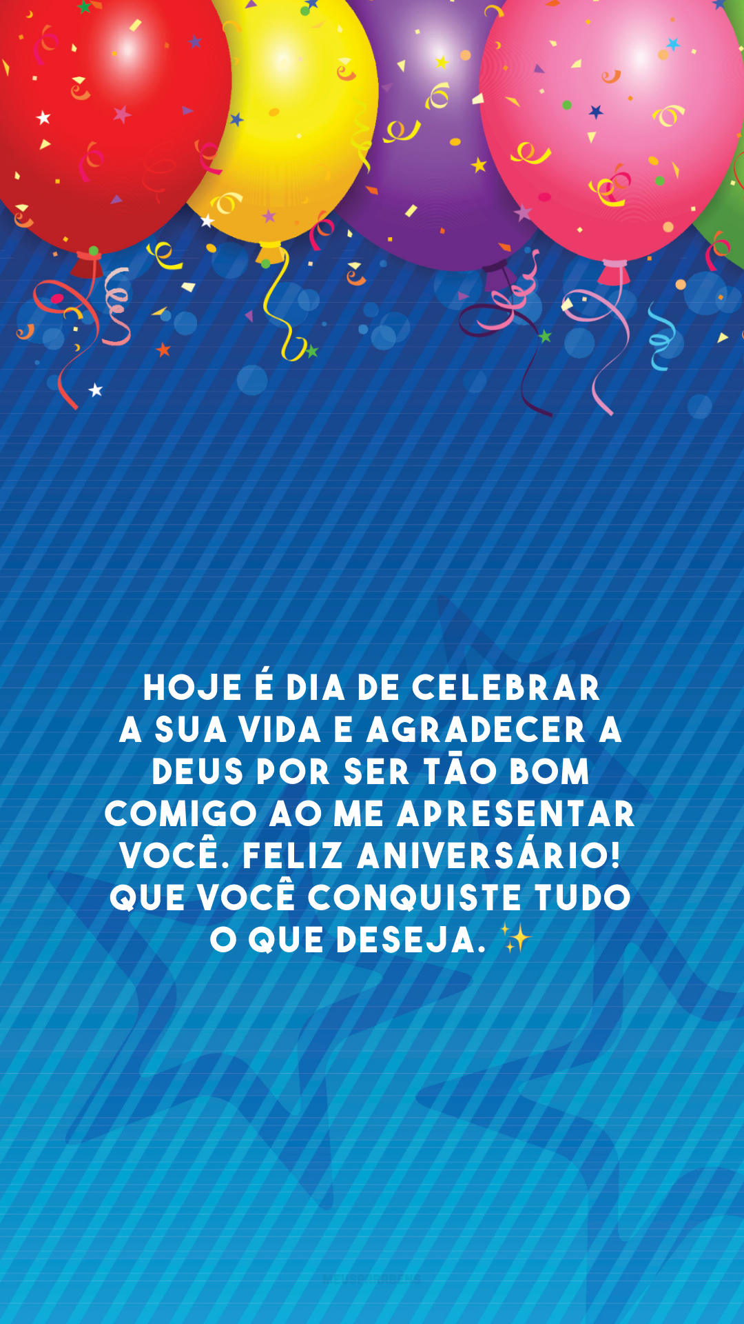 Hoje é dia de celebrar a sua vida e agradecer a Deus por ser tão bom comigo ao me apresentar você. Feliz aniversário! Que você conquiste tudo o que deseja. ✨