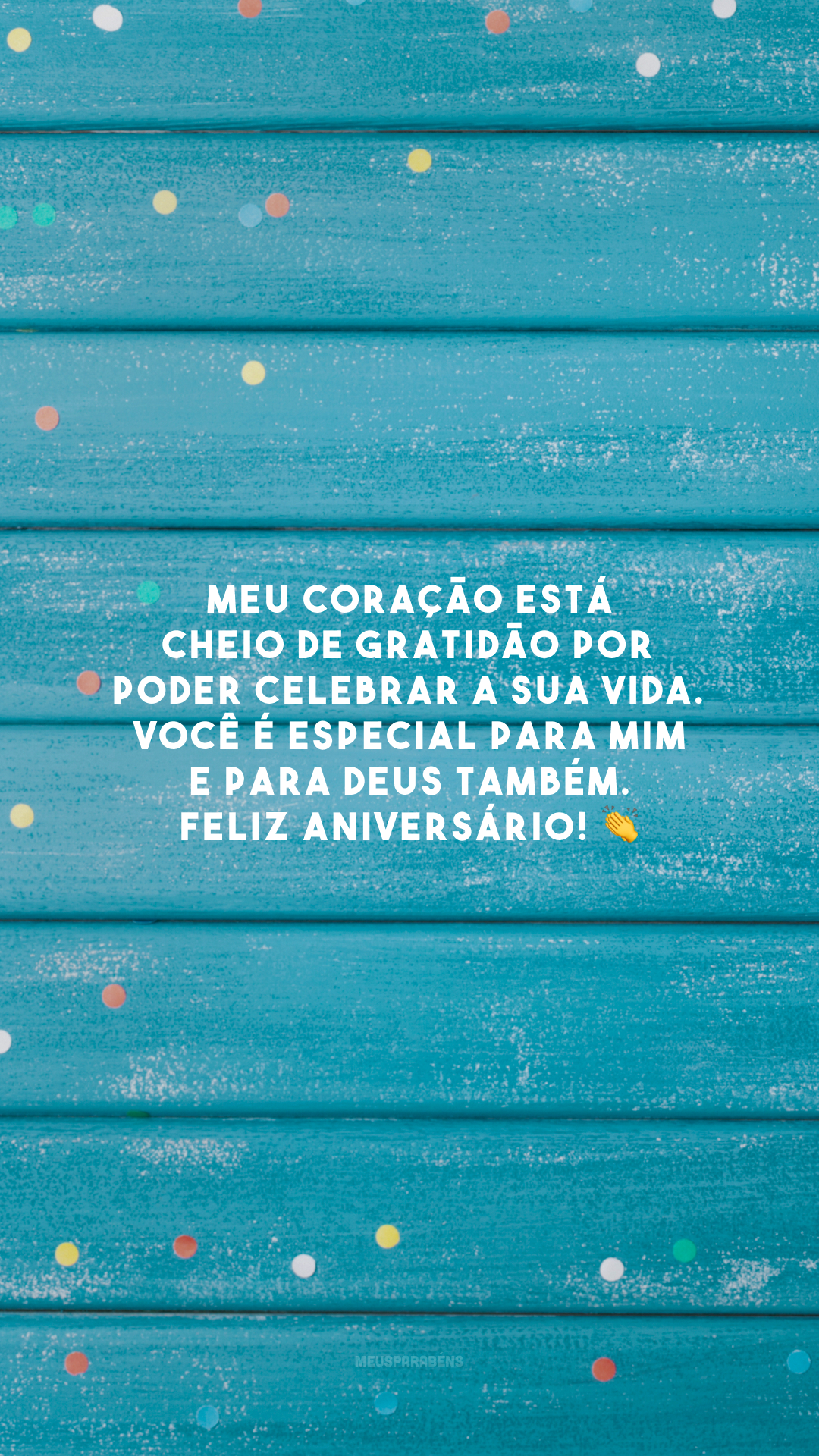 Meu coração está cheio de gratidão por poder celebrar a sua vida. Você é especial para mim e para Deus também. Feliz aniversário! 👏