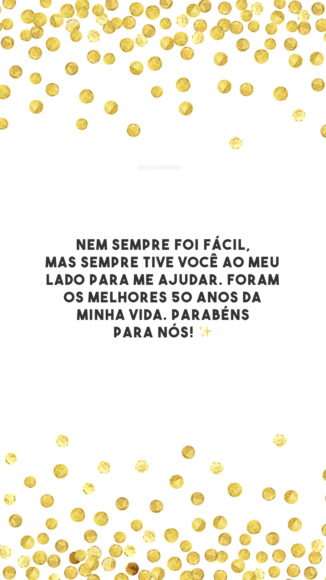 Nem sempre foi fácil, mas sempre tive você ao meu lado para me ajudar. Foram os melhores 50 anos da minha vida. Parabéns para nós! ✨