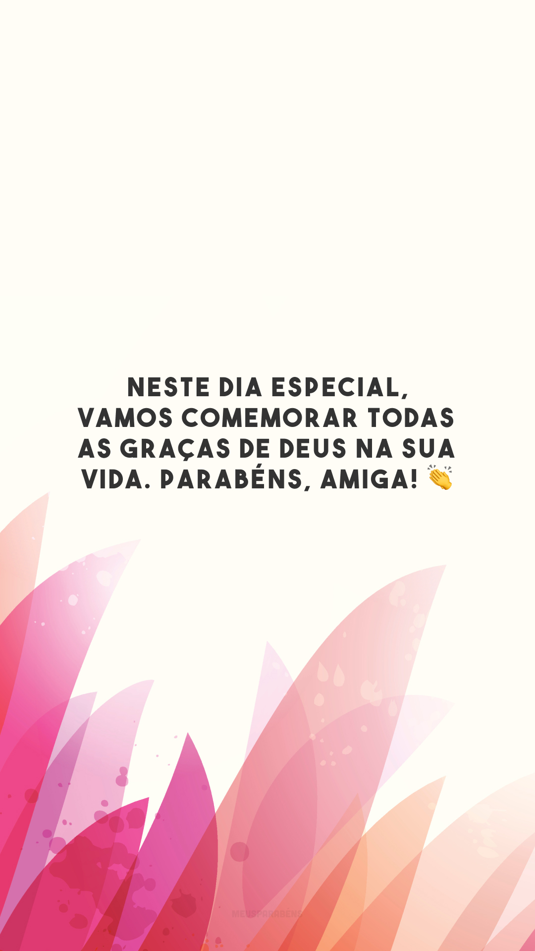 Neste dia especial, vamos comemorar todas as graças de Deus na sua vida. Parabéns, amiga! 👏