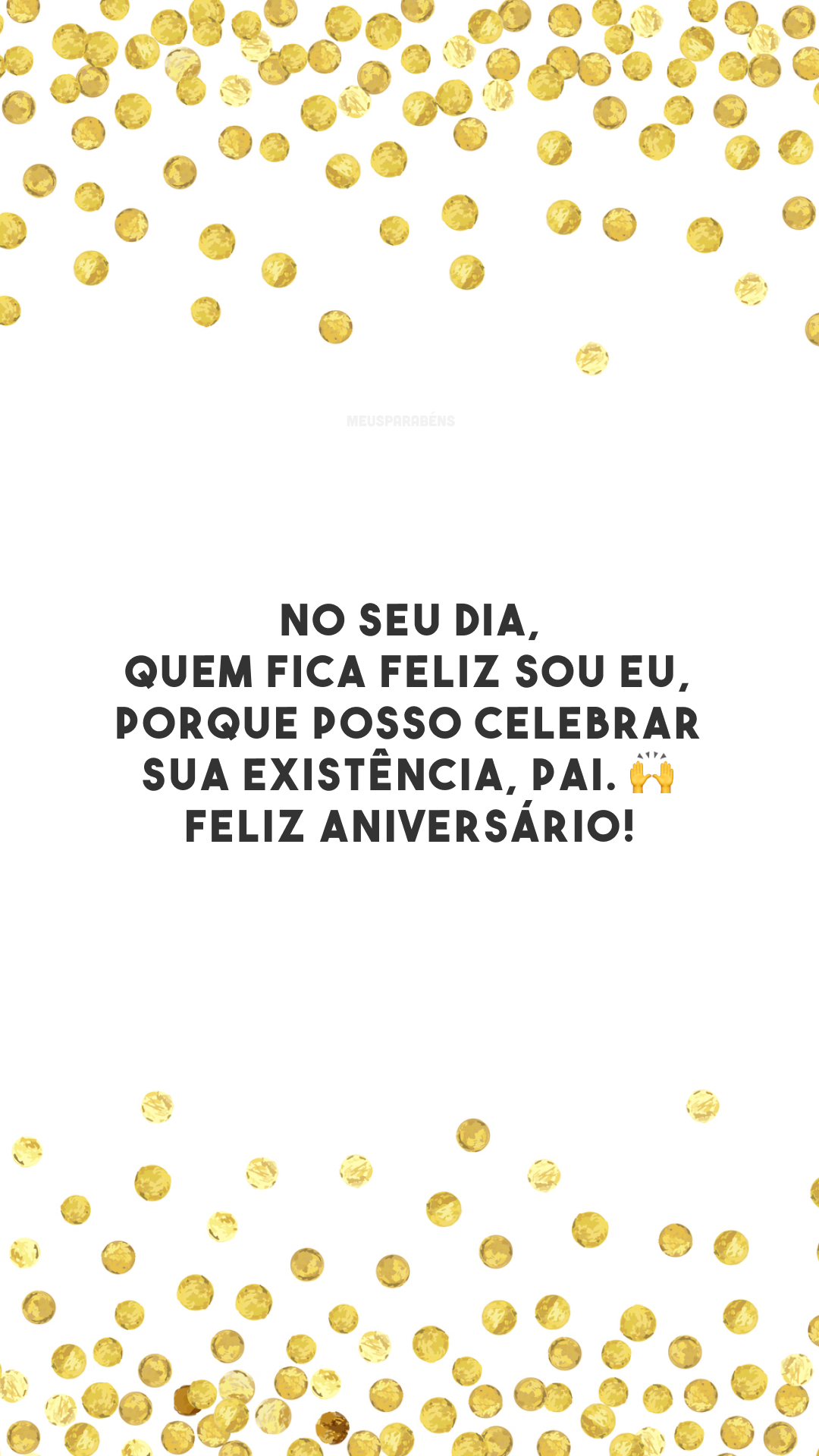 No seu dia, quem fica feliz sou eu, porque posso celebrar sua existência, pai. 🙌 Feliz aniversário!