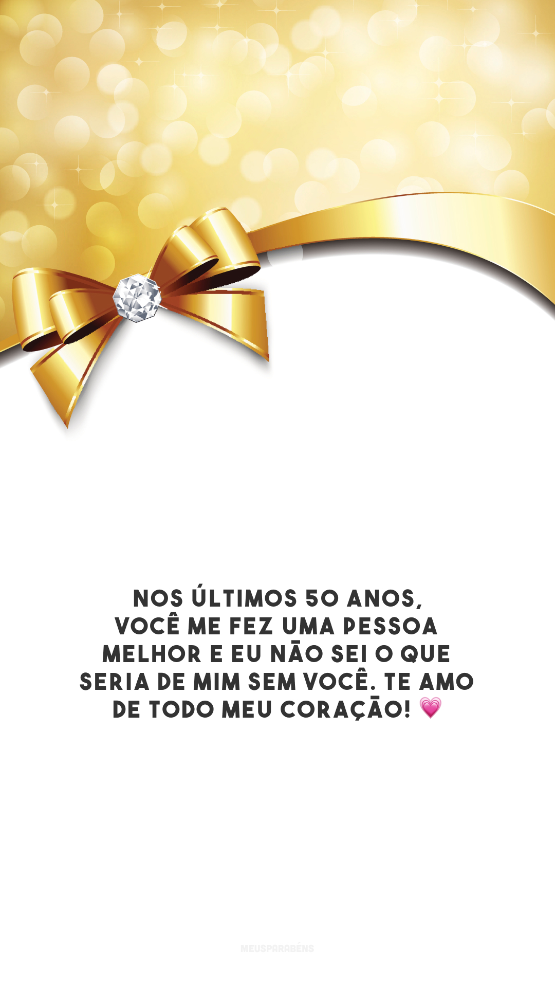 Nos últimos 50 anos, você me fez uma pessoa melhor e eu não sei o que seria de mim sem você. Te amo de todo meu coração! 💗