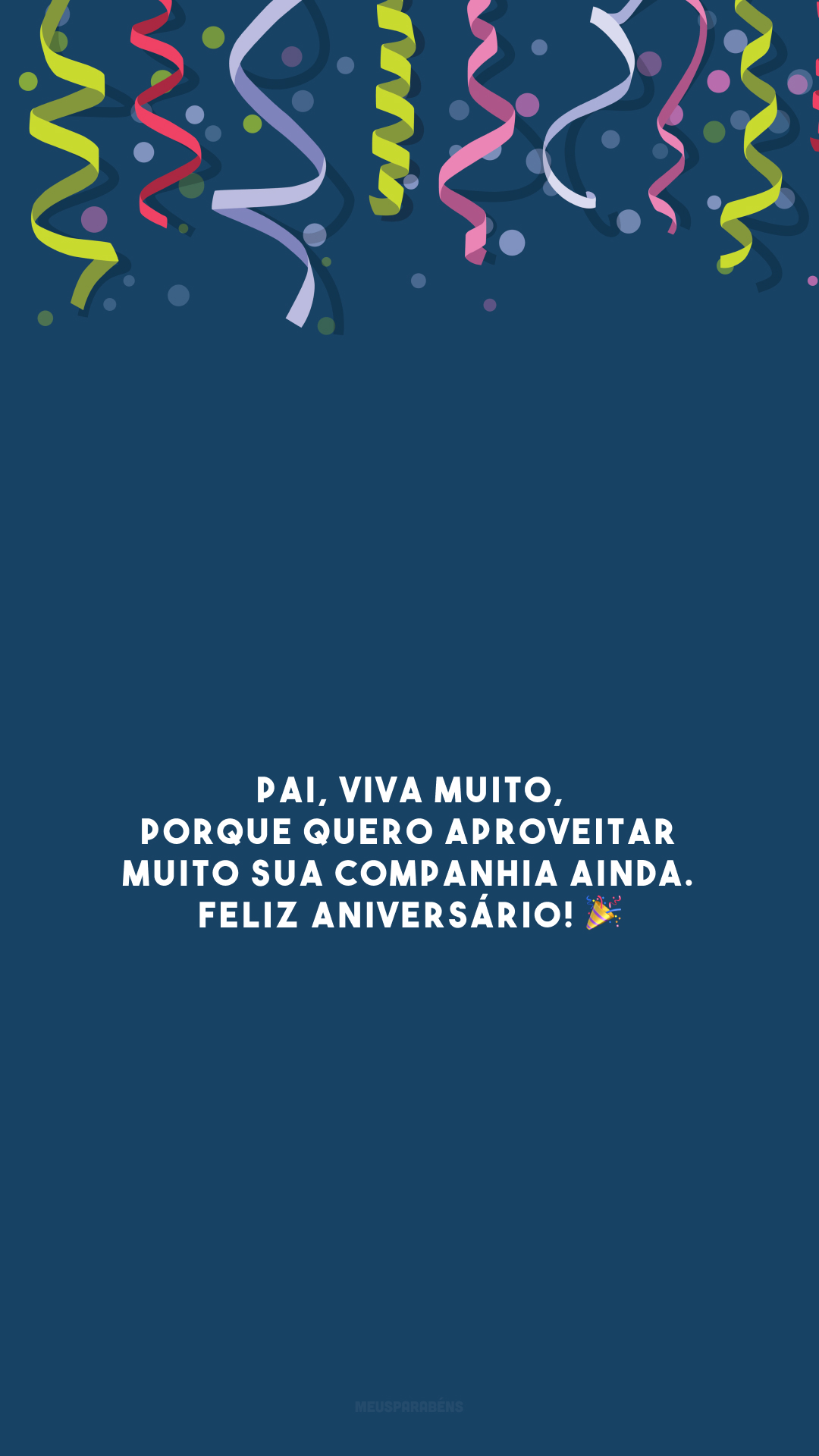 Pai, viva muito, porque quero aproveitar muito sua companhia ainda. Feliz aniversário! 🎉