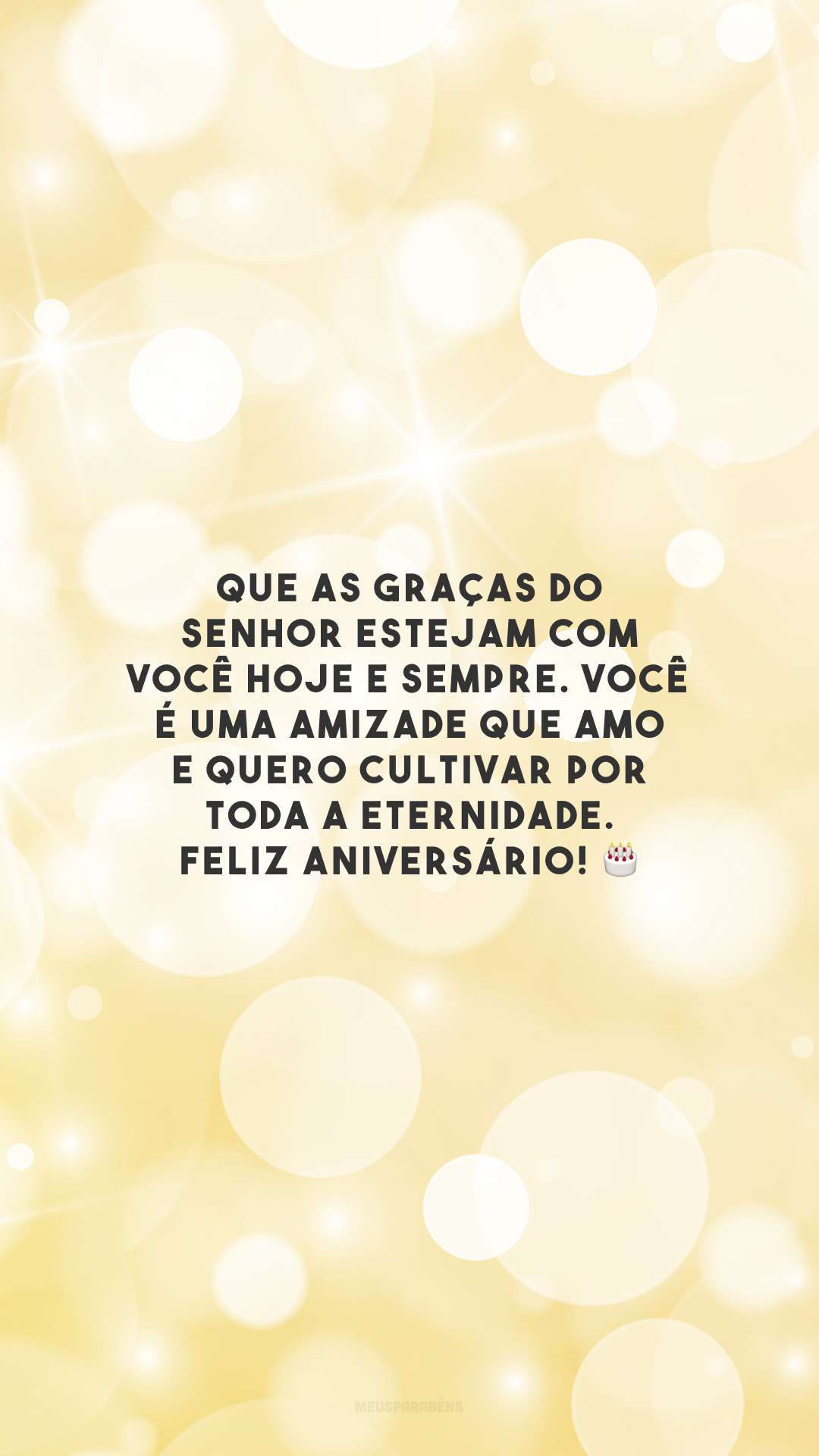 Que as graças do Senhor estejam com você hoje e sempre. Você é uma amizade que amo e quero cultivar por toda a eternidade. Feliz aniversário! 🎂