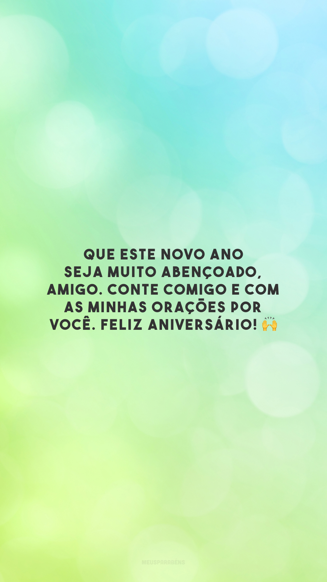 Que este novo ano seja muito abençoado, amigo. Conte comigo e com as minhas orações por você. Feliz aniversário! 🙌