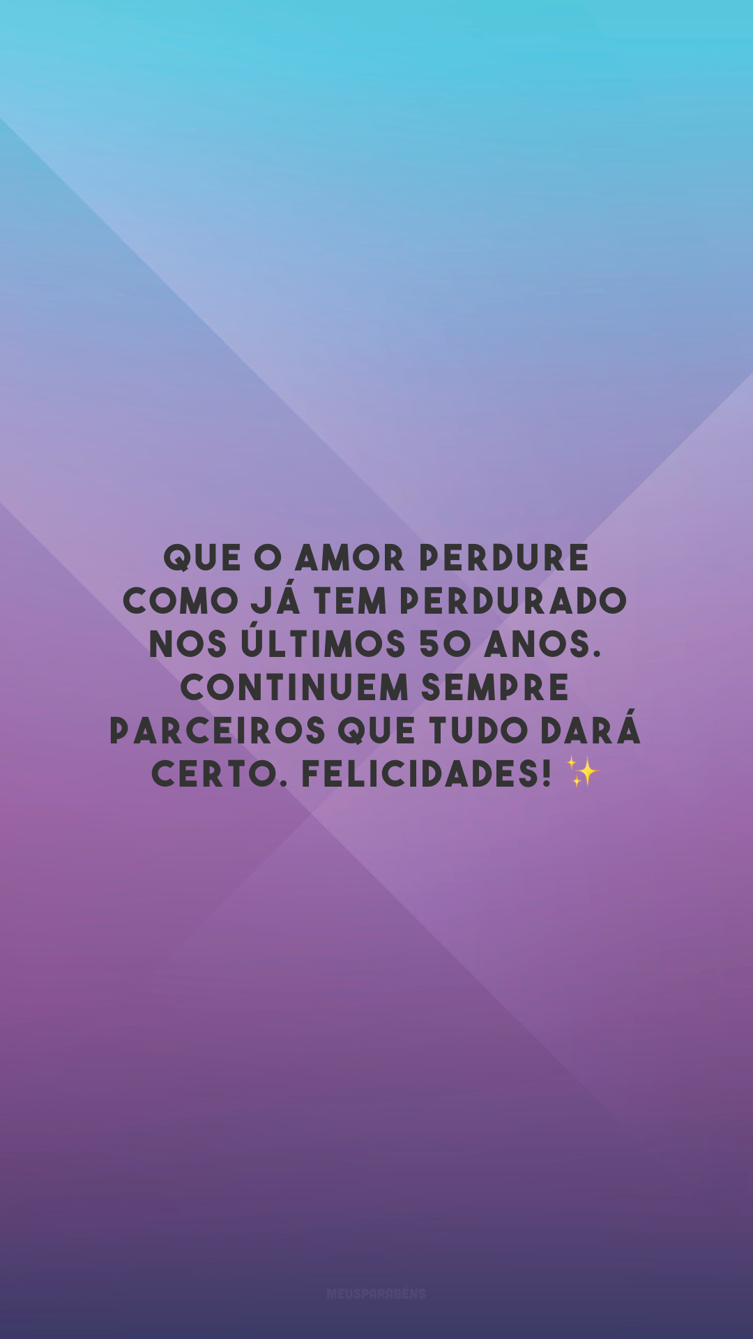 Que o amor perdure como já tem perdurado nos últimos 50 anos. Continuem sempre parceiros que tudo dará certo. Felicidades! ✨