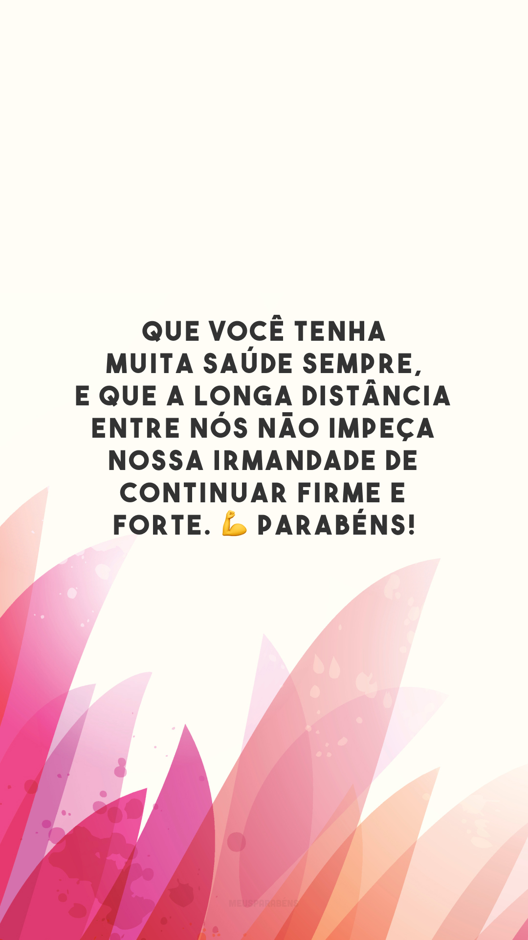 Que você tenha muita saúde sempre, e que a longa distância entre nós não impeça nossa irmandade de continuar firme e forte. 💪 Parabéns!