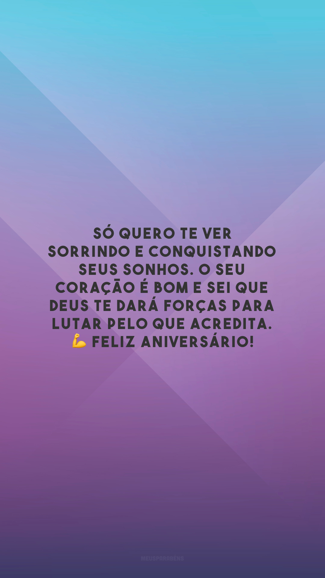 Só quero te ver sorrindo e conquistando seus sonhos. O seu coração é bom e sei que Deus te dará forças para lutar pelo que acredita. 💪 Feliz aniversário!