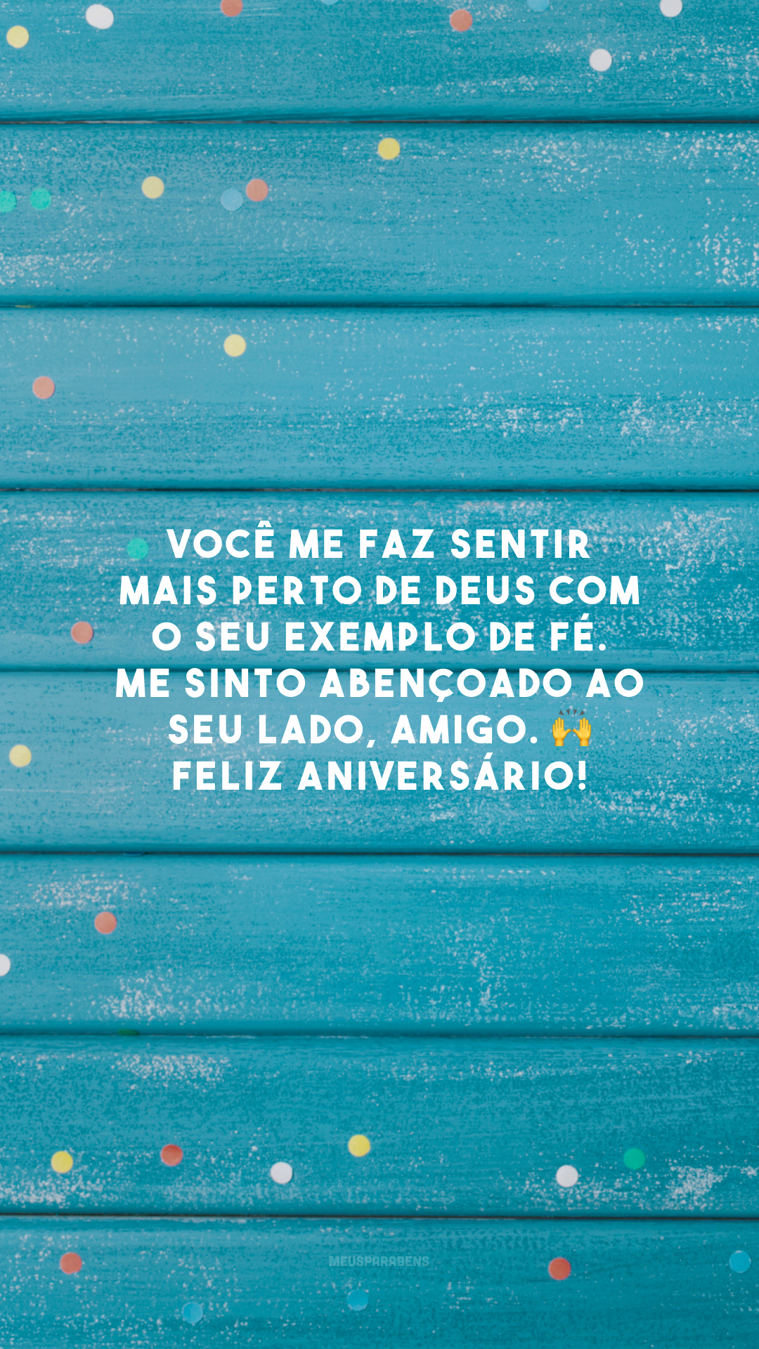 Você me faz sentir mais perto de Deus com o seu exemplo de fé. Me sinto abençoado ao seu lado, amigo. 🙌 Feliz aniversário!