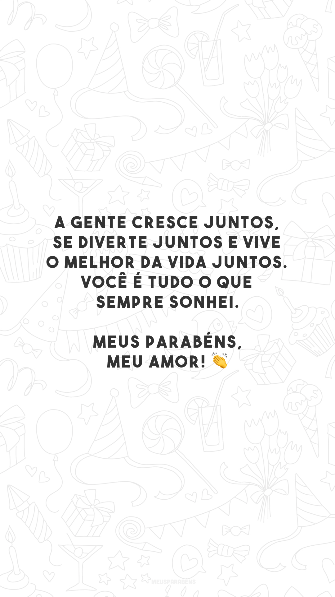 A gente cresce juntos, se diverte juntos e vive o melhor da vida juntos. Você é tudo o que sempre sonhei. Meus parabéns, meu amor! 👏