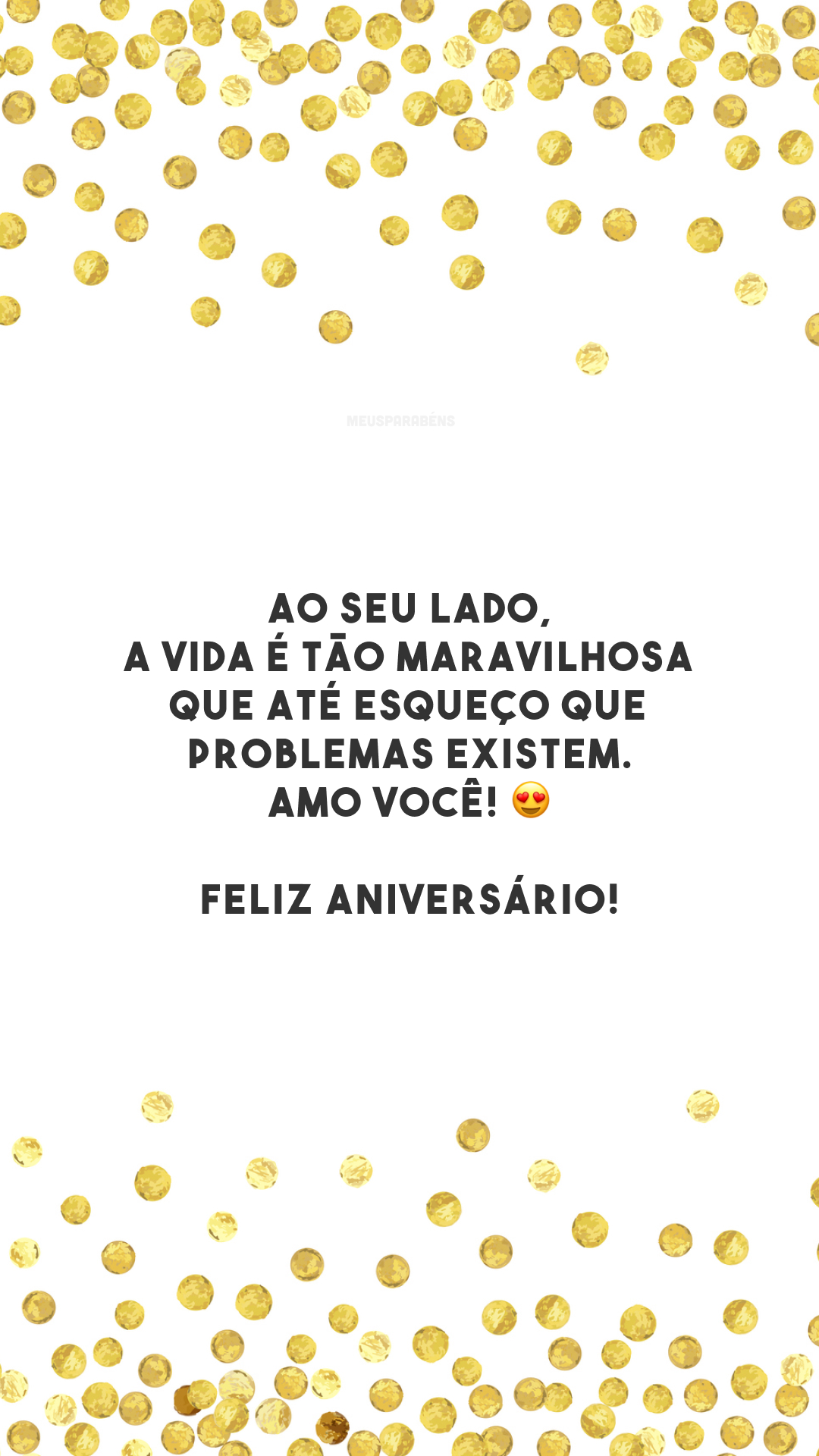 Ao seu lado, a vida é tão maravilhosa que até esqueço que problemas existem. Amo você! 😍 Feliz aniversário!