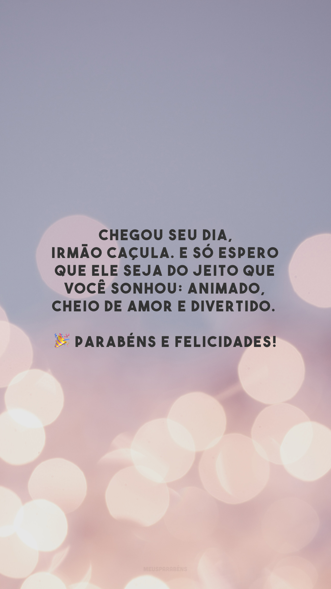 Chegou seu dia, irmão caçula. E só espero que ele seja do jeito que você sonhou: animado, cheio de amor e divertido. 🎉 Parabéns e felicidades!