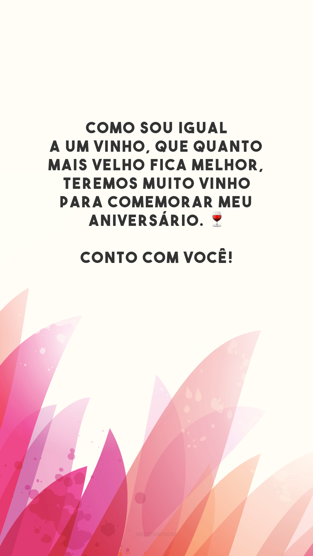 Como sou igual a um vinho, que quanto mais velho fica melhor, teremos muito vinho para comemorar meu aniversário. 🍷 Conto com você!