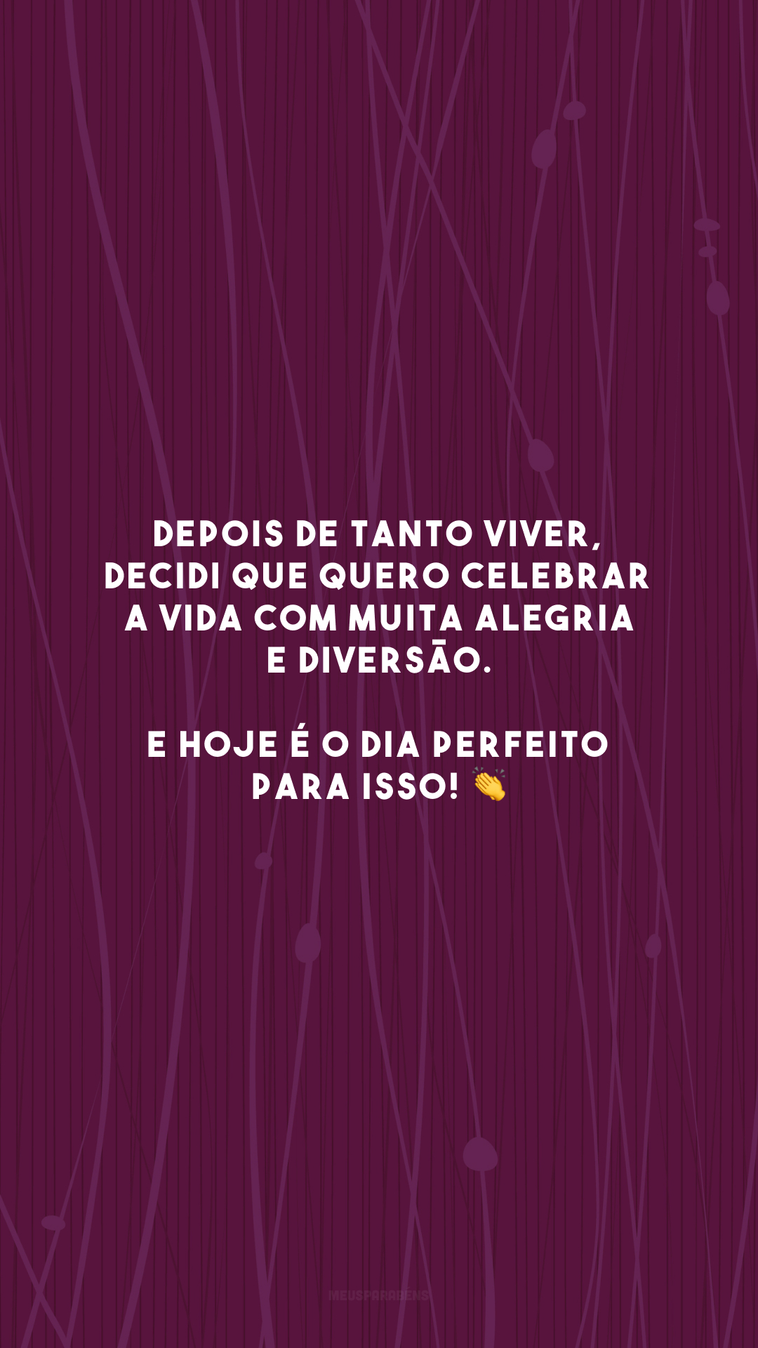 Depois de tanto viver, decidi que quero celebrar a vida com muita alegria e diversão. E hoje é o dia perfeito para isso! 👏