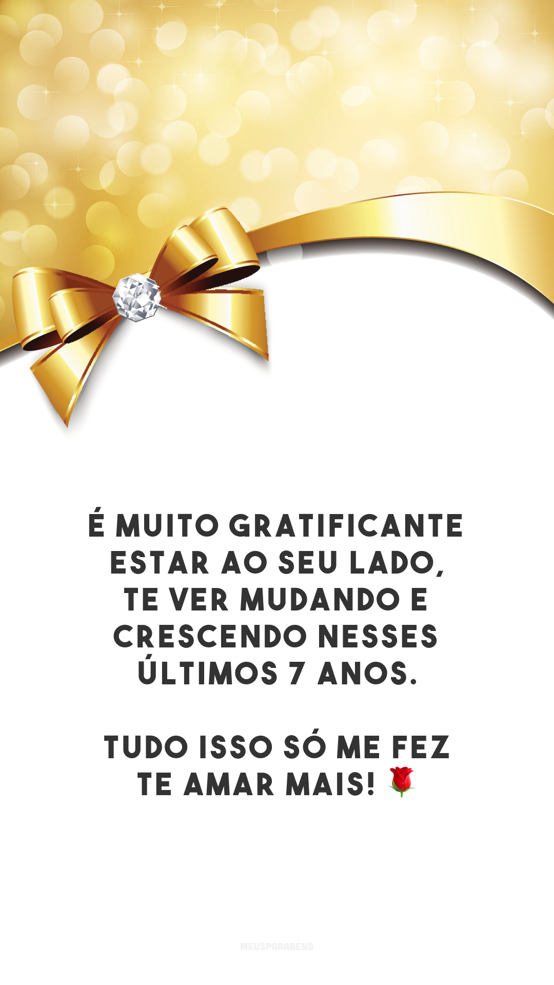 É muito gratificante estar ao seu lado, te ver mudando e crescendo nesses últimos 7 anos. Tudo isso só me fez te amar mais! 🌹