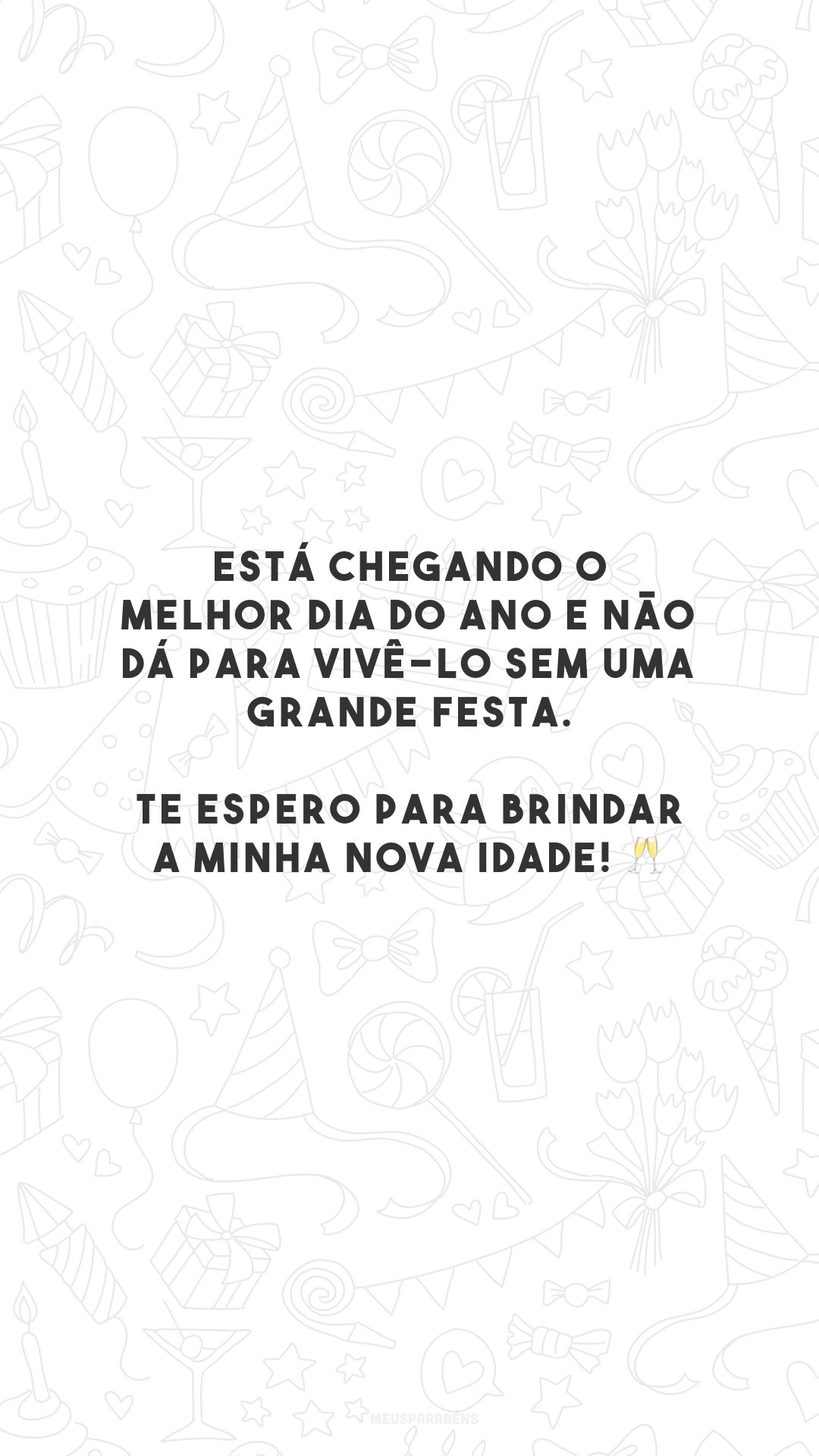 Está chegando o melhor dia do ano e não dá para vivê-lo sem uma grande festa. Te espero para brindar a minha nova idade! 🥂