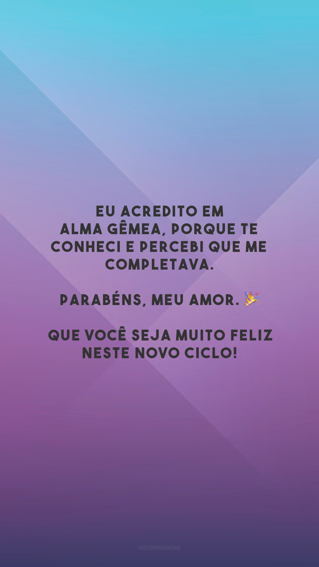 Eu acredito em alma gêmea, porque te conheci e percebi que me completava. Parabéns, meu amor. 🎉 Que você seja muito feliz neste novo ciclo!