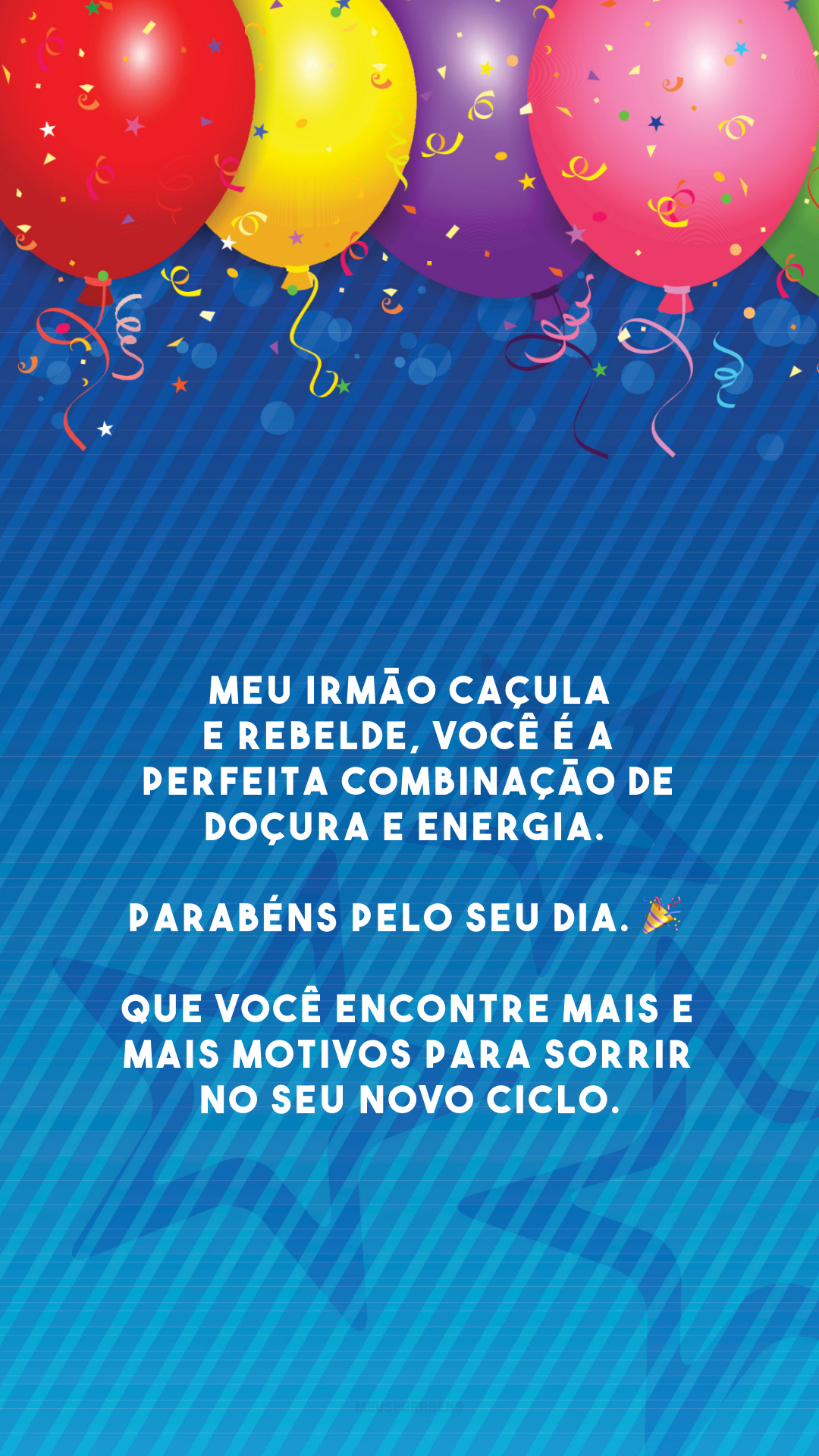 Meu irmão caçula e rebelde, você é a perfeita combinação de doçura e energia. Parabéns pelo seu dia. 🎉 Que você encontre mais e mais motivos para sorrir no seu novo ciclo.