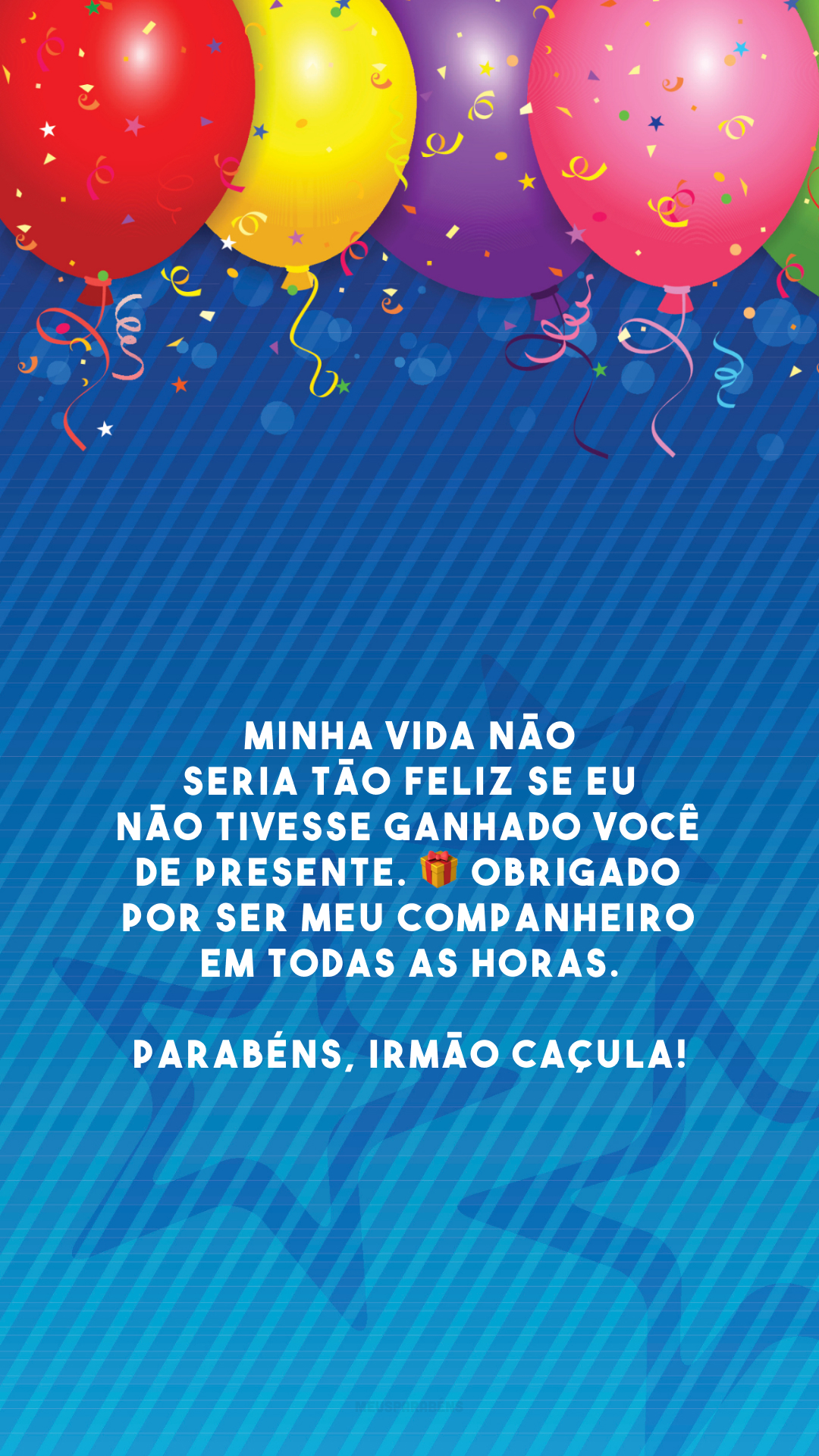 Minha vida não seria tão feliz se eu não tivesse ganhado você de presente. 🎁 Obrigado por ser meu companheiro em todas as horas. Parabéns, irmão caçula!