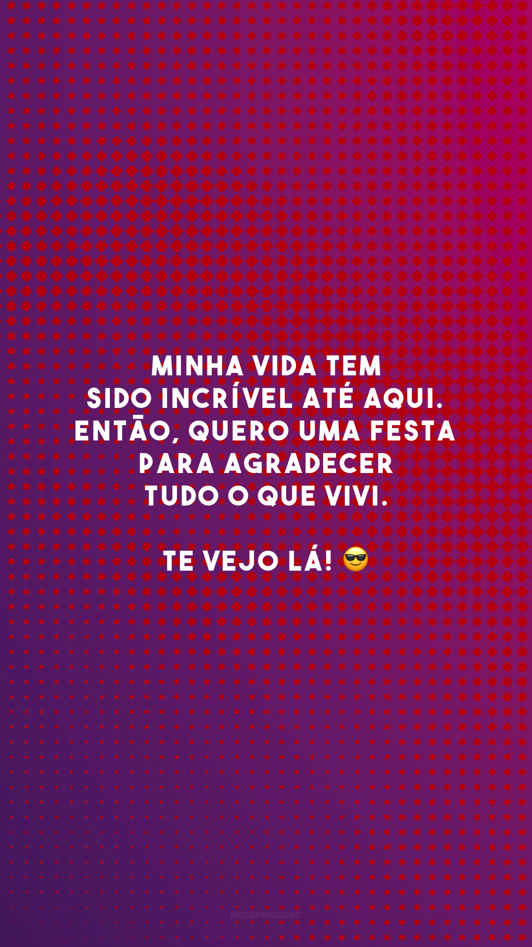 Minha vida tem sido incrível até aqui. Então, quero uma festa para agradecer tudo o que vivi. Te vejo lá! 😎