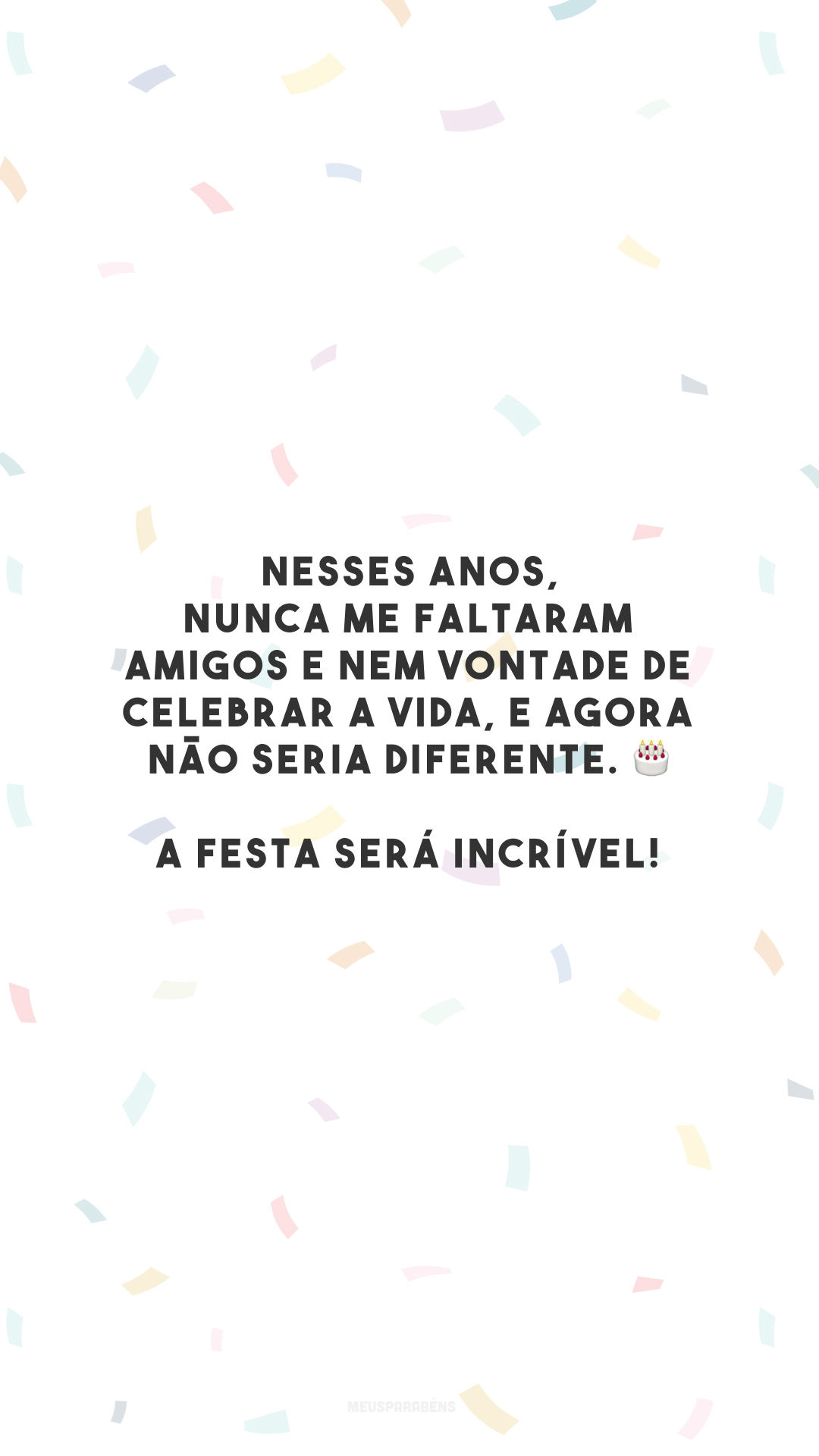 Nesses anos, nunca me faltaram amigos e nem vontade de celebrar a vida, e agora não seria diferente. 🎂 A festa será incrível! 