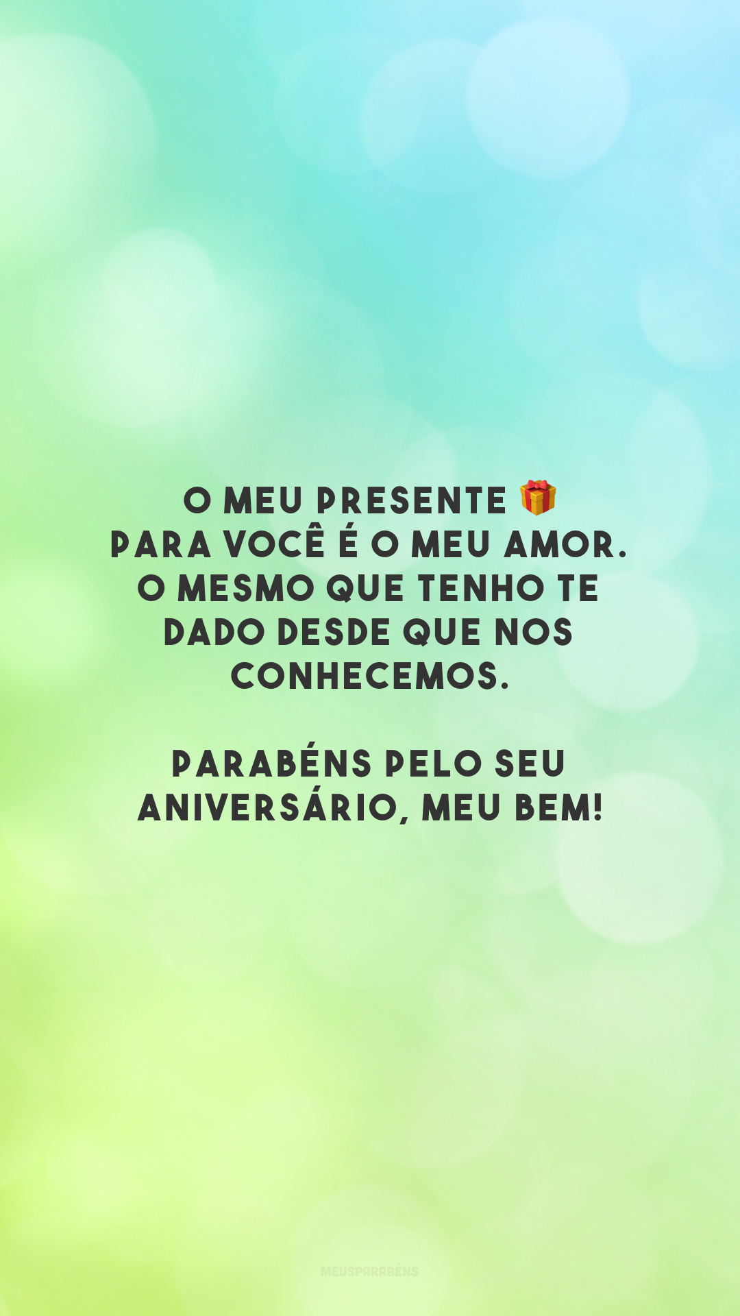 O meu presente 🎁 para você é o meu amor. O mesmo que tenho te dado desde que nos conhecemos. Parabéns pelo seu aniversário, meu bem!