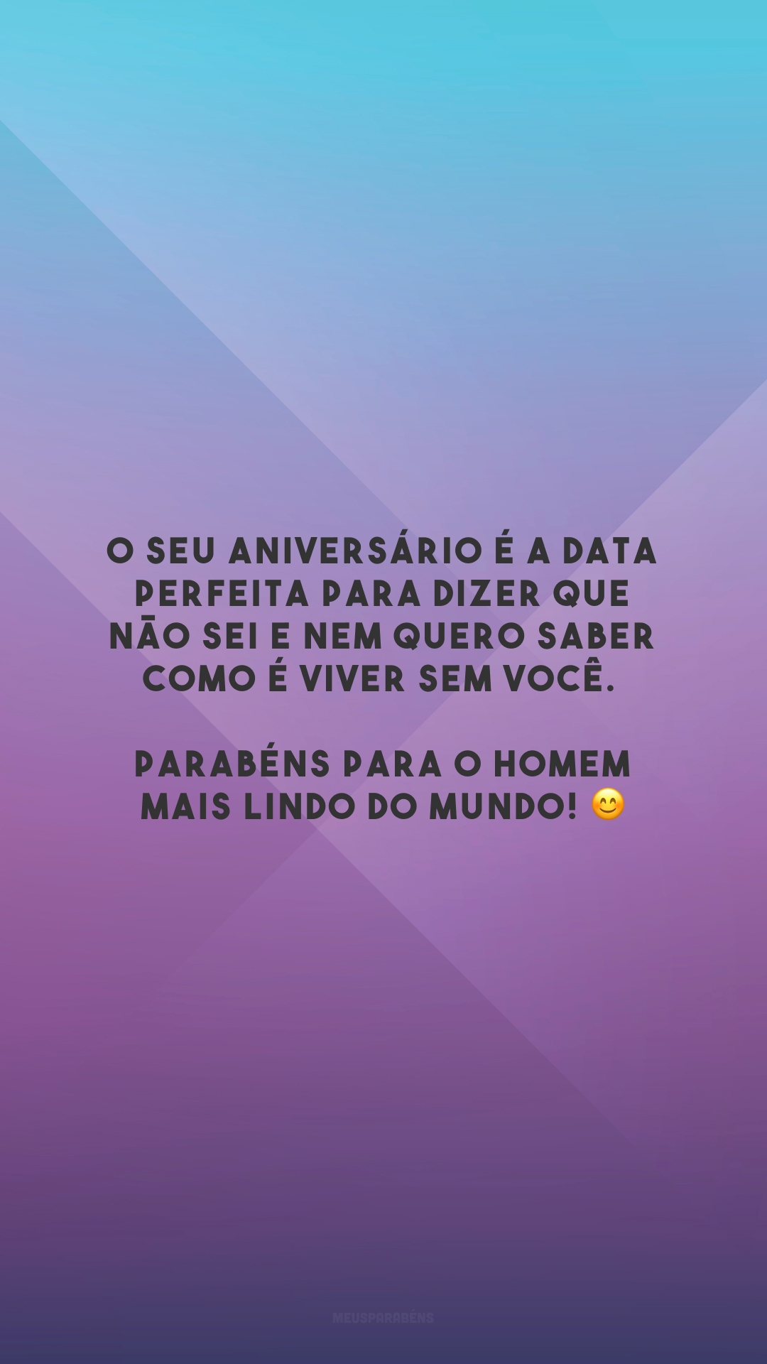 O seu aniversário é a data perfeita para dizer que não sei e nem quero saber como é viver sem você. Parabéns para o homem mais lindo do mundo! 😊