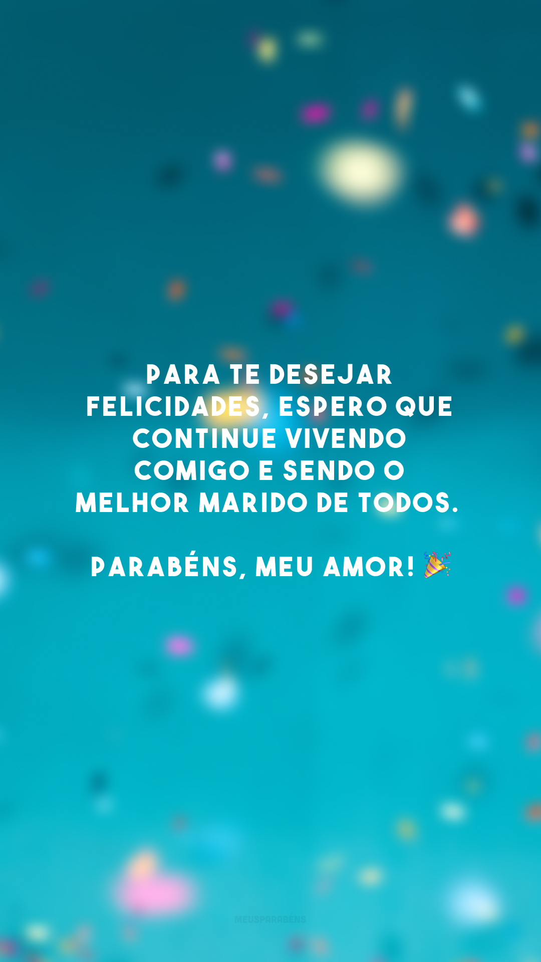 Para te desejar felicidades, espero que continue vivendo comigo e sendo o melhor marido de todos. Parabéns, meu amor! 🎉