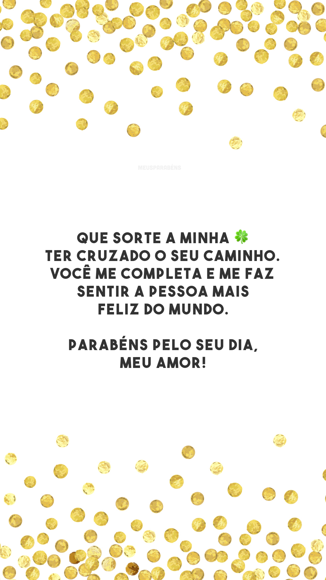 Que sorte a minha 🍀 ter cruzado o seu caminho. Você me completa e me faz sentir a pessoa mais feliz do mundo. Parabéns pelo seu dia, meu amor!